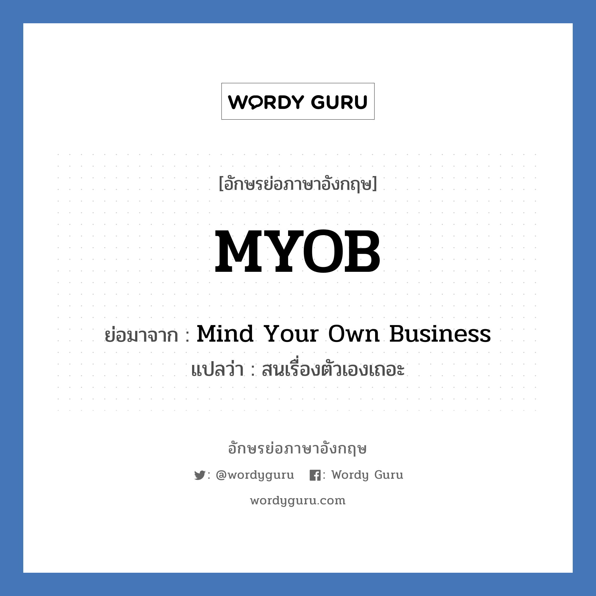 MYOB ย่อมาจาก? แปลว่า?, อักษรย่อภาษาอังกฤษ MYOB ย่อมาจาก Mind Your Own Business แปลว่า สนเรื่องตัวเองเถอะ
