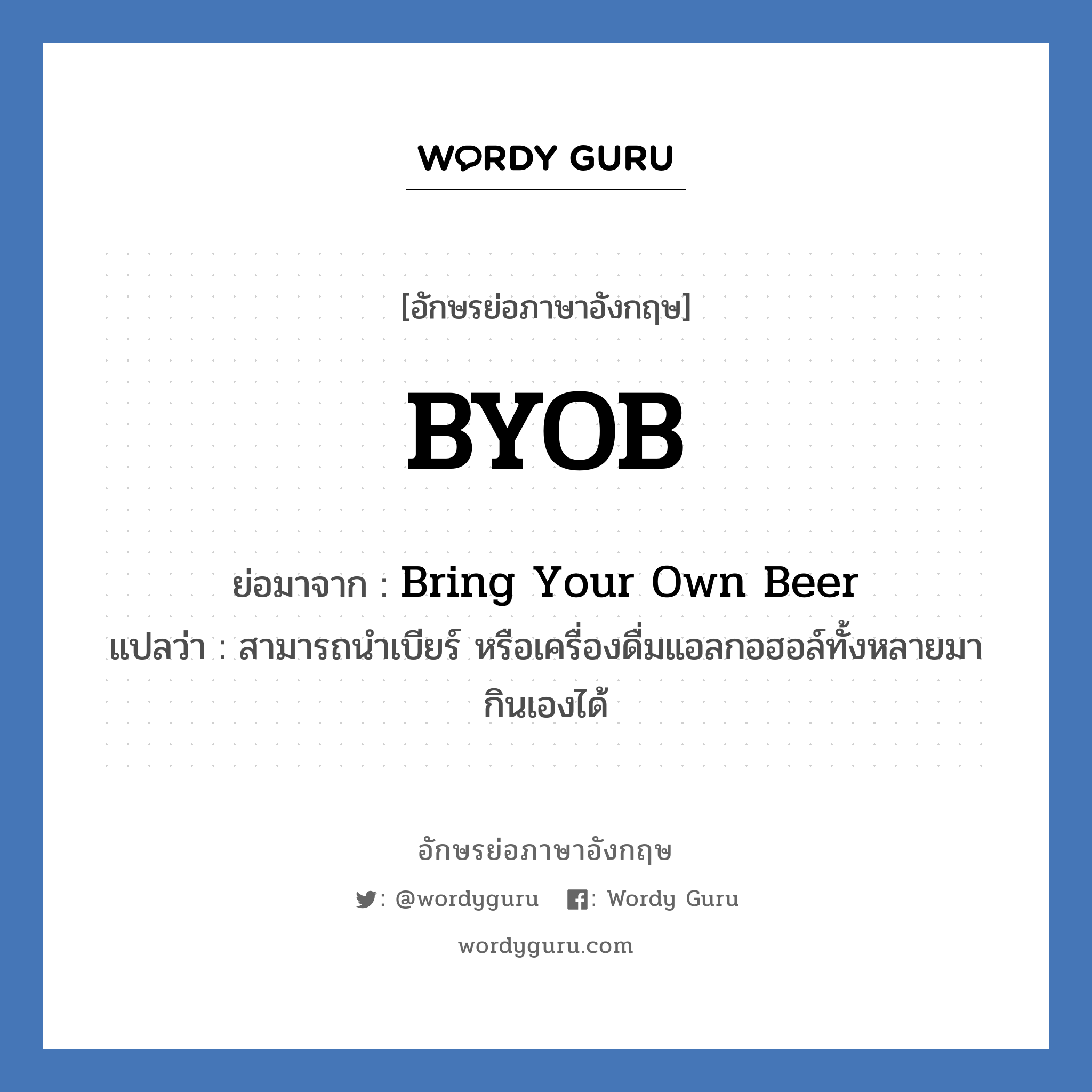 BYOB ย่อมาจาก? แปลว่า?, อักษรย่อภาษาอังกฤษ BYOB ย่อมาจาก Bring Your Own Beer แปลว่า สามารถนำเบียร์ หรือเครื่องดื่มแอลกอฮอล์ทั้งหลายมากินเองได้
