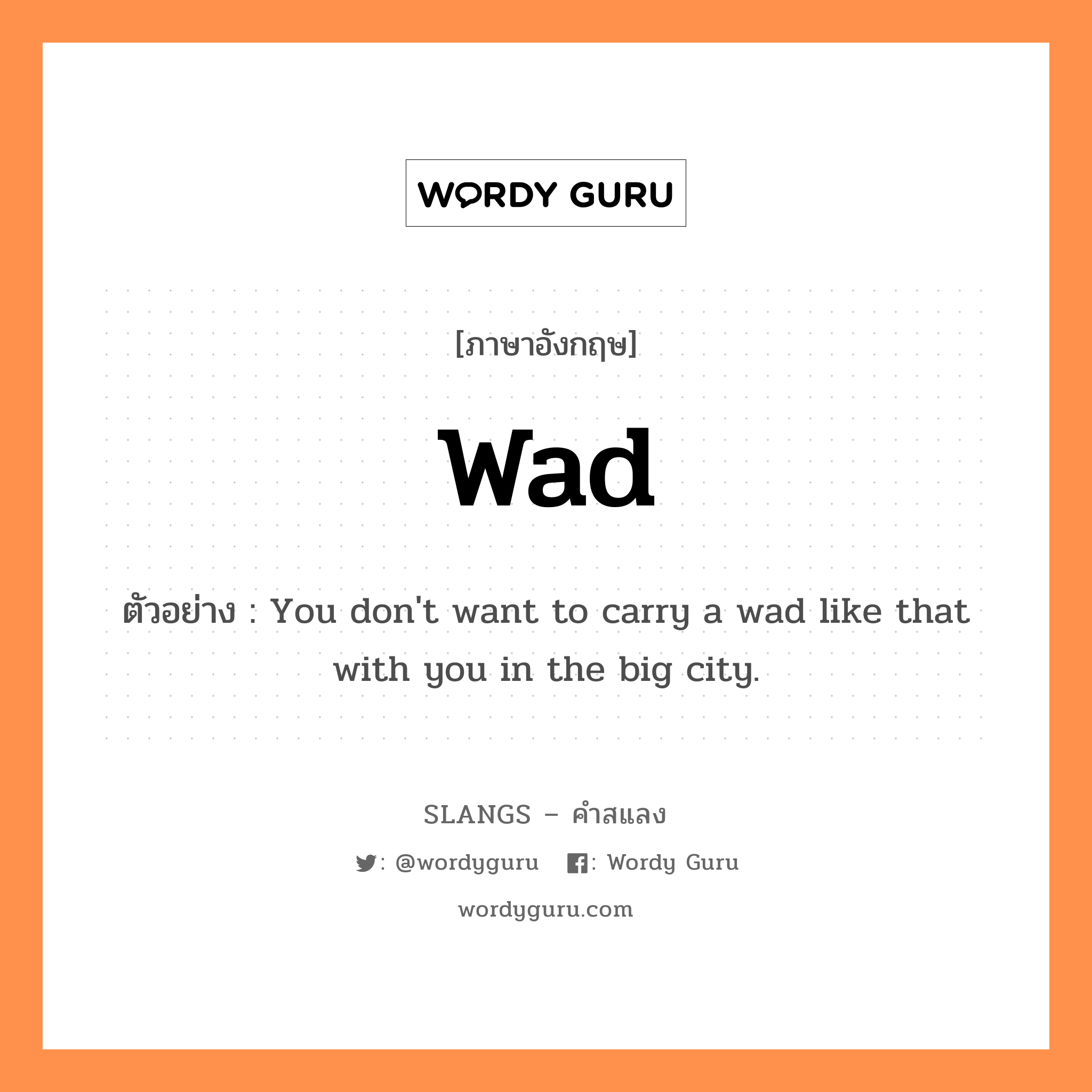 wad แปลว่า?, คำสแลงภาษาอังกฤษ wad ตัวอย่าง You don't want to carry a wad like that with you in the big city.