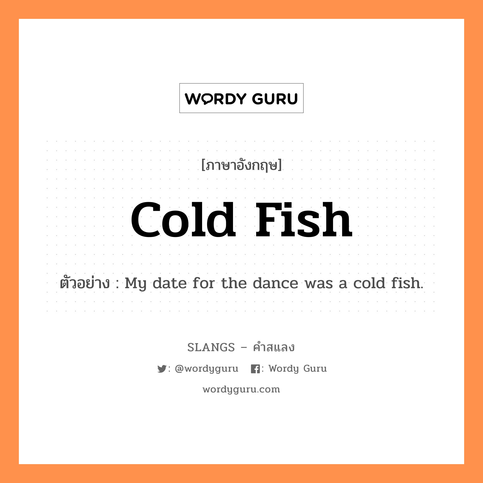 cold fish แปลว่า?, คำสแลงภาษาอังกฤษ cold fish ตัวอย่าง My date for the dance was a cold fish.