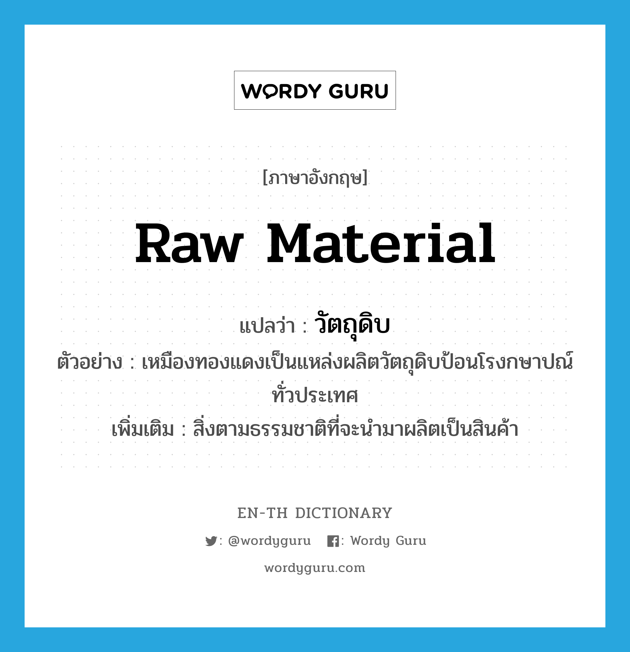raw material แปลว่า?, คำศัพท์ภาษาอังกฤษ raw material แปลว่า วัตถุดิบ ประเภท N ตัวอย่าง เหมืองทองแดงเป็นแหล่งผลิตวัตถุดิบป้อนโรงกษาปณ์ทั่วประเทศ เพิ่มเติม สิ่งตามธรรมชาติที่จะนำมาผลิตเป็นสินค้า หมวด N