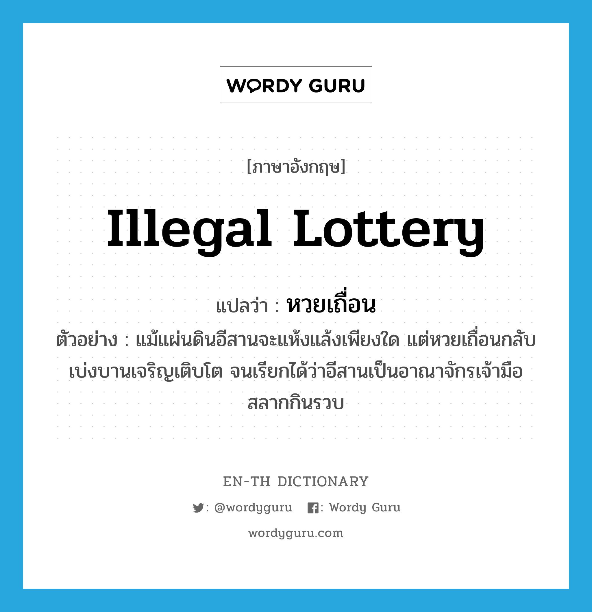illegal lottery แปลว่า?, คำศัพท์ภาษาอังกฤษ illegal lottery แปลว่า หวยเถื่อน ประเภท N ตัวอย่าง แม้แผ่นดินอีสานจะแห้งแล้งเพียงใด แต่หวยเถื่อนกลับเบ่งบานเจริญเติบโต จนเรียกได้ว่าอีสานเป็นอาณาจักรเจ้ามือสลากกินรวบ หมวด N