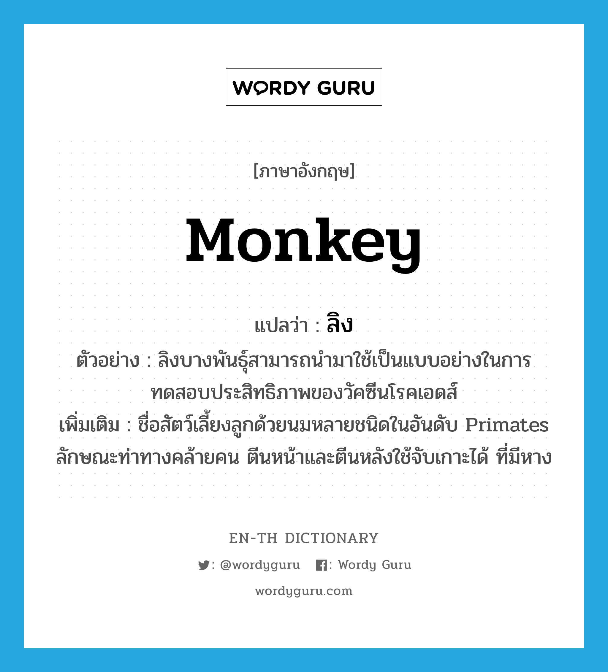 monkey แปลว่า?, คำศัพท์ภาษาอังกฤษ monkey แปลว่า ลิง ประเภท N ตัวอย่าง ลิงบางพันธุ์สามารถนำมาใช้เป็นแบบอย่างในการทดสอบประสิทธิภาพของวัคซีนโรคเอดส์ เพิ่มเติม ชื่อสัตว์เลี้ยงลูกด้วยนมหลายชนิดในอันดับ Primates ลักษณะท่าทางคล้ายคน ตีนหน้าและตีนหลังใช้จับเกาะได้ ที่มีหาง หมวด N