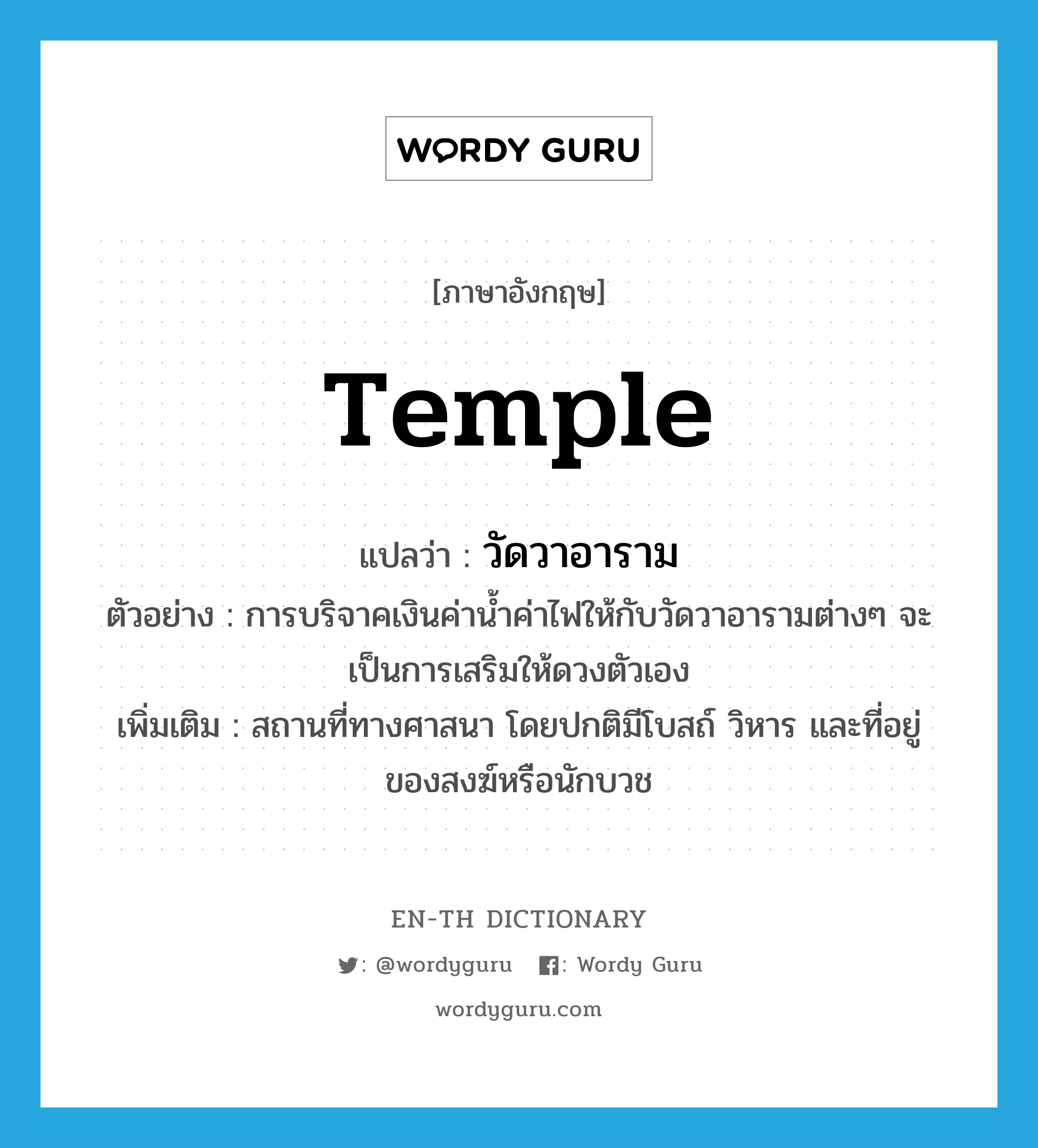 temple แปลว่า?, คำศัพท์ภาษาอังกฤษ temple แปลว่า วัดวาอาราม ประเภท N ตัวอย่าง การบริจาคเงินค่าน้ำค่าไฟให้กับวัดวาอารามต่างๆ จะเป็นการเสริมให้ดวงตัวเอง เพิ่มเติม สถานที่ทางศาสนา โดยปกติมีโบสถ์ วิหาร และที่อยู่ของสงฆ์หรือนักบวช หมวด N