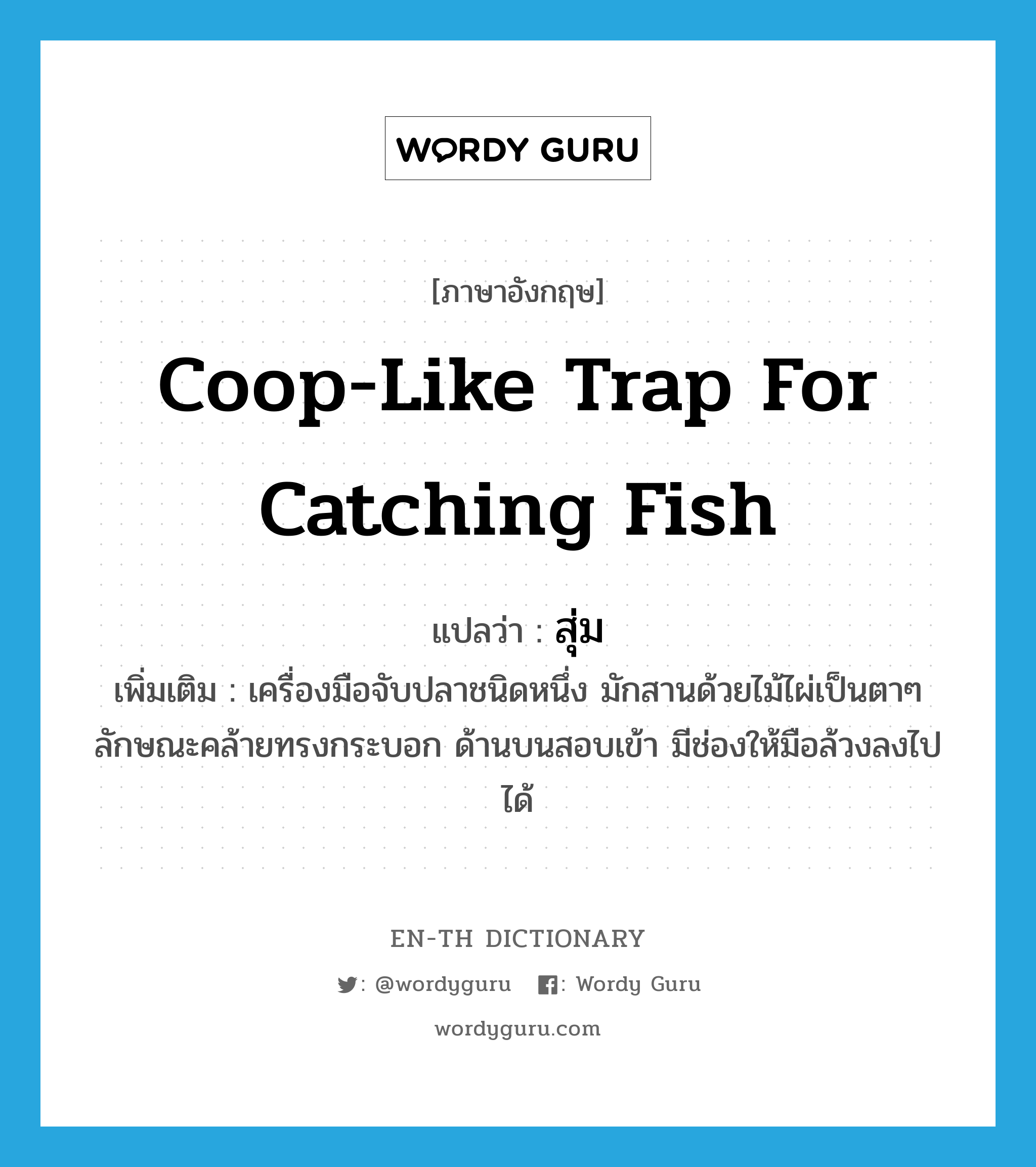 coop-like trap for catching fish แปลว่า?, คำศัพท์ภาษาอังกฤษ coop-like trap for catching fish แปลว่า สุ่ม ประเภท N เพิ่มเติม เครื่องมือจับปลาชนิดหนึ่ง มักสานด้วยไม้ไผ่เป็นตาๆ ลักษณะคล้ายทรงกระบอก ด้านบนสอบเข้า มีช่องให้มือล้วงลงไปได้ หมวด N