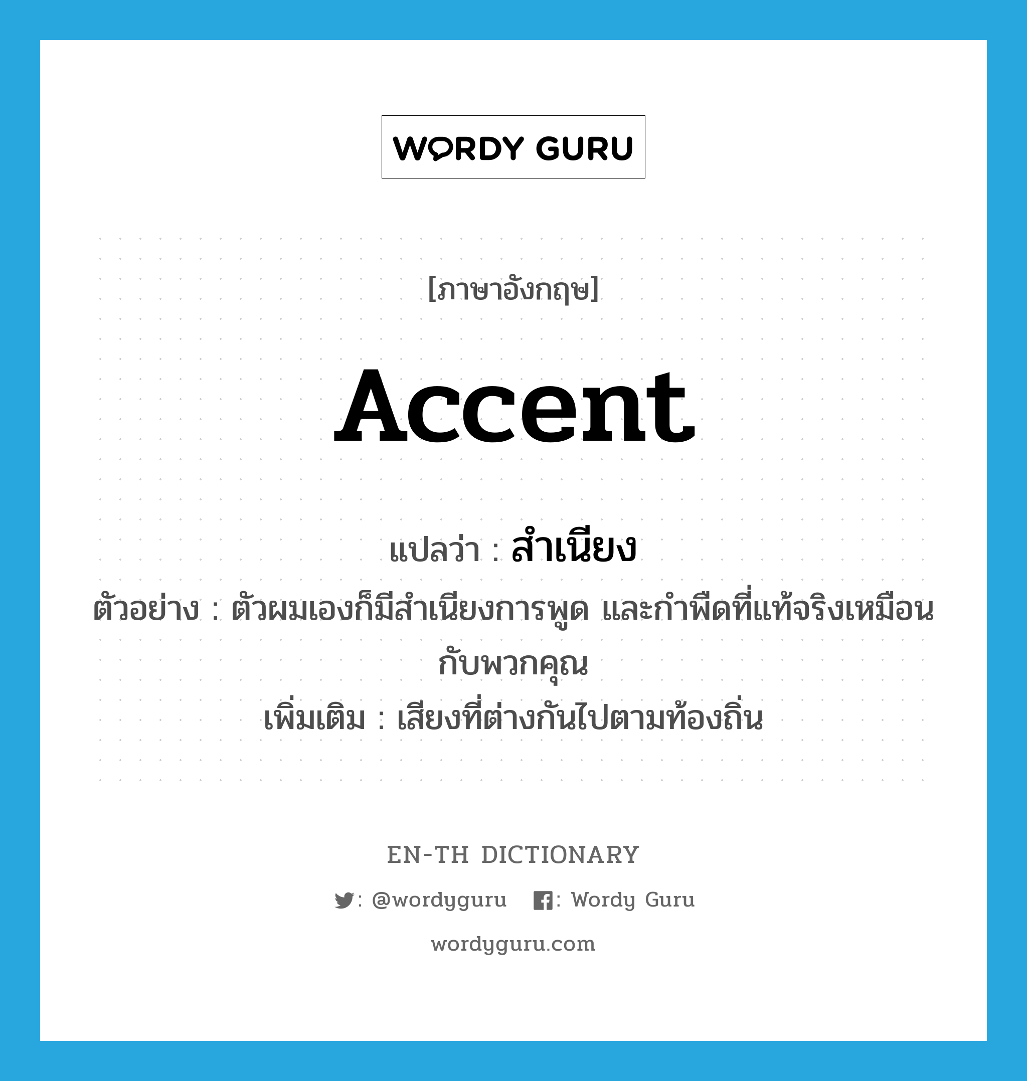 accent แปลว่า?, คำศัพท์ภาษาอังกฤษ accent แปลว่า สำเนียง ประเภท N ตัวอย่าง ตัวผมเองก็มีสำเนียงการพูด และกำพืดที่แท้จริงเหมือนกับพวกคุณ เพิ่มเติม เสียงที่ต่างกันไปตามท้องถิ่น หมวด N