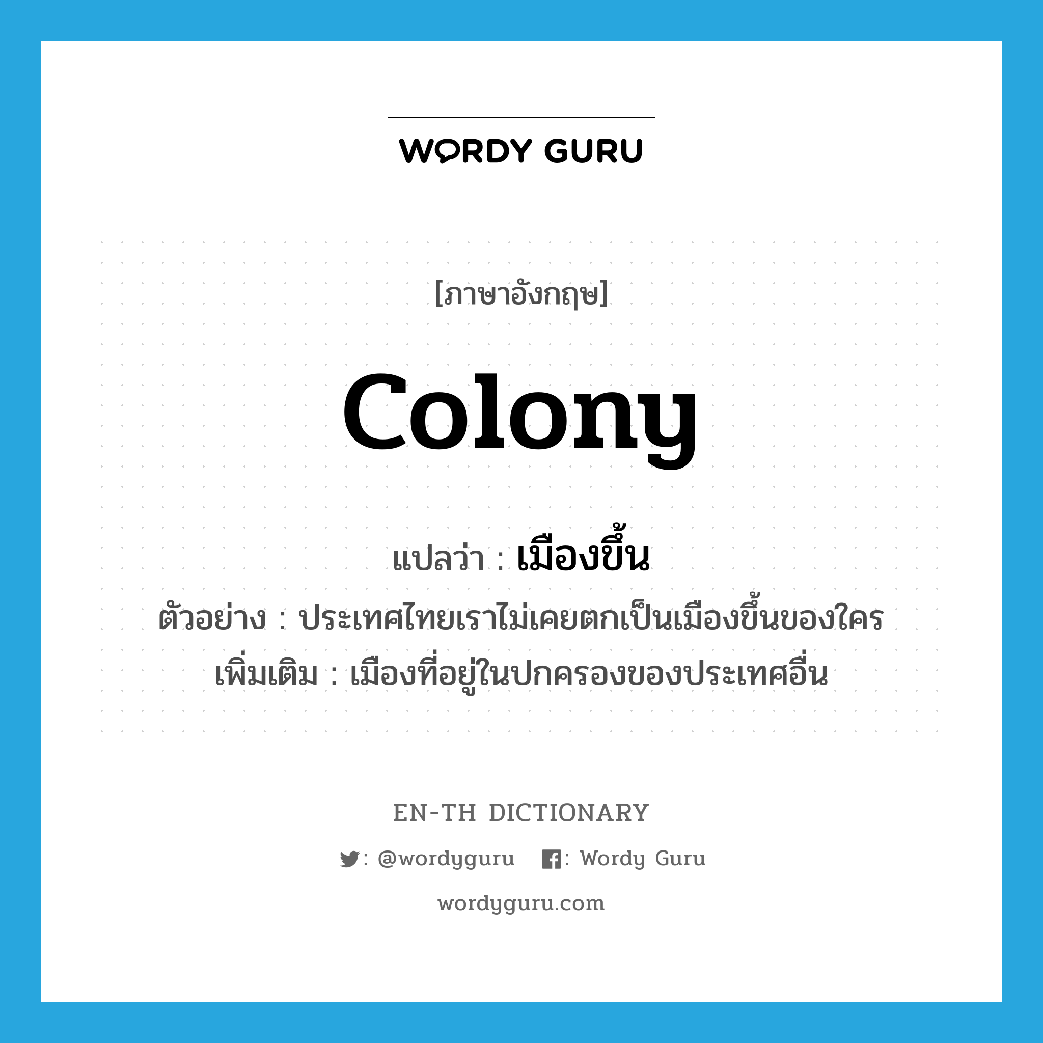 colony แปลว่า?, คำศัพท์ภาษาอังกฤษ colony แปลว่า เมืองขึ้น ประเภท N ตัวอย่าง ประเทศไทยเราไม่เคยตกเป็นเมืองขึ้นของใคร เพิ่มเติม เมืองที่อยู่ในปกครองของประเทศอื่น หมวด N