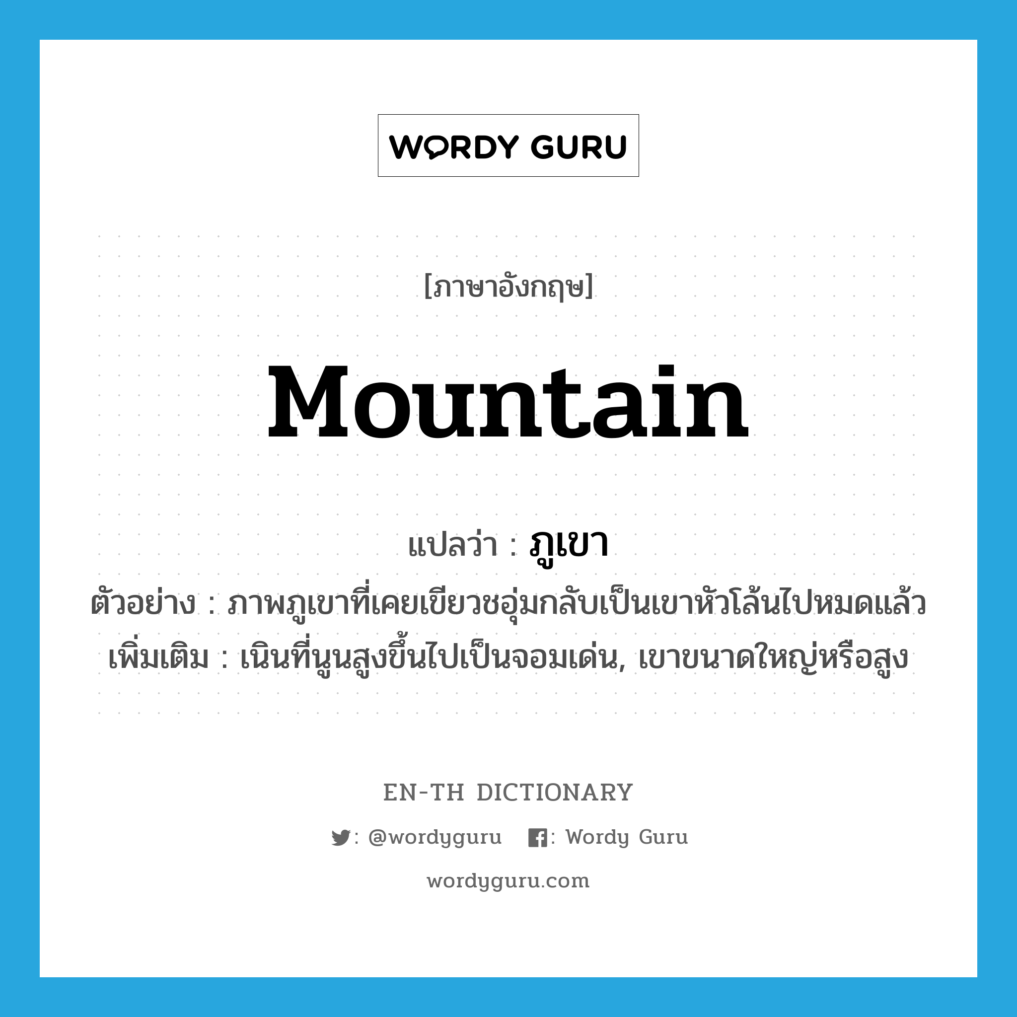 mountain แปลว่า?, คำศัพท์ภาษาอังกฤษ mountain แปลว่า ภูเขา ประเภท N ตัวอย่าง ภาพภูเขาที่เคยเขียวชอุ่มกลับเป็นเขาหัวโล้นไปหมดแล้ว เพิ่มเติม เนินที่นูนสูงขึ้นไปเป็นจอมเด่น, เขาขนาดใหญ่หรือสูง หมวด N