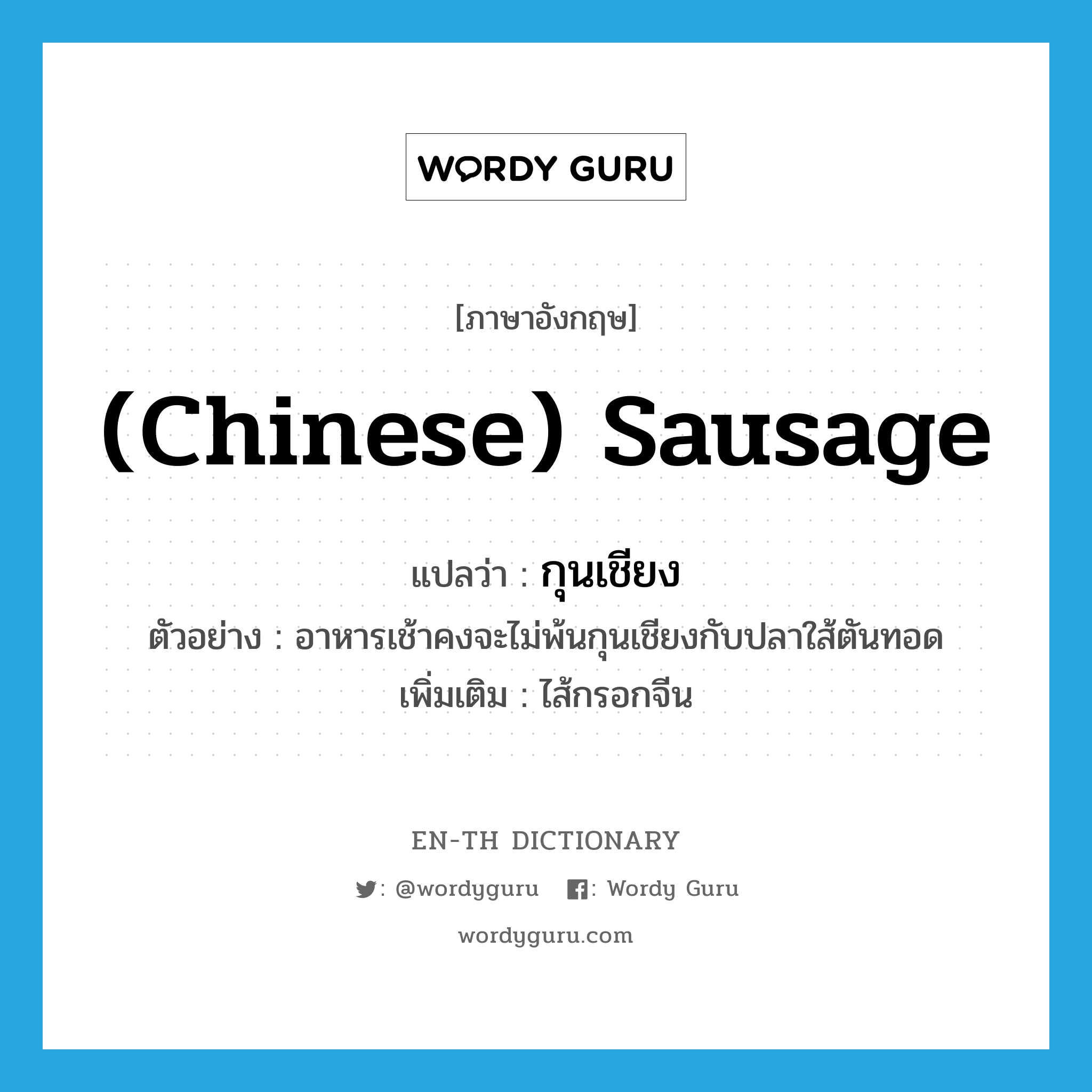 (Chinese) sausage แปลว่า?, คำศัพท์ภาษาอังกฤษ (Chinese) sausage แปลว่า กุนเชียง ประเภท N ตัวอย่าง อาหารเช้าคงจะไม่พ้นกุนเชียงกับปลาใส้ตันทอด เพิ่มเติม ไส้กรอกจีน หมวด N