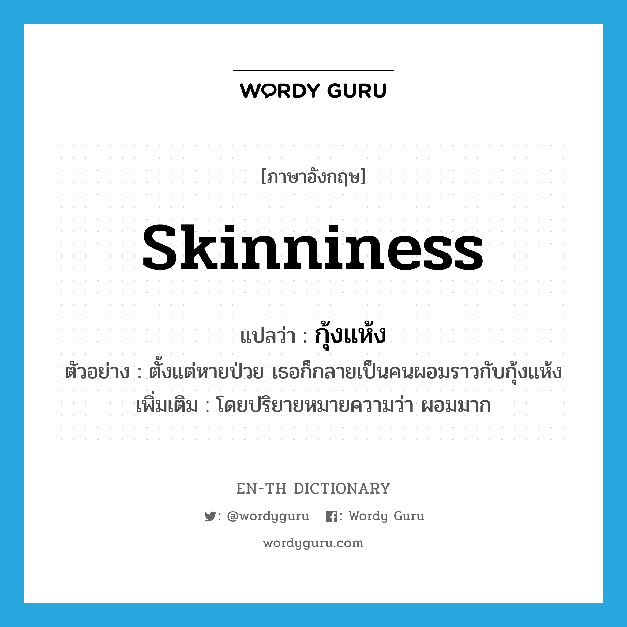 skinniness แปลว่า?, คำศัพท์ภาษาอังกฤษ skinniness แปลว่า กุ้งแห้ง ประเภท N ตัวอย่าง ตั้งแต่หายป่วย เธอก็กลายเป็นคนผอมราวกับกุ้งแห้ง เพิ่มเติม โดยปริยายหมายความว่า ผอมมาก หมวด N