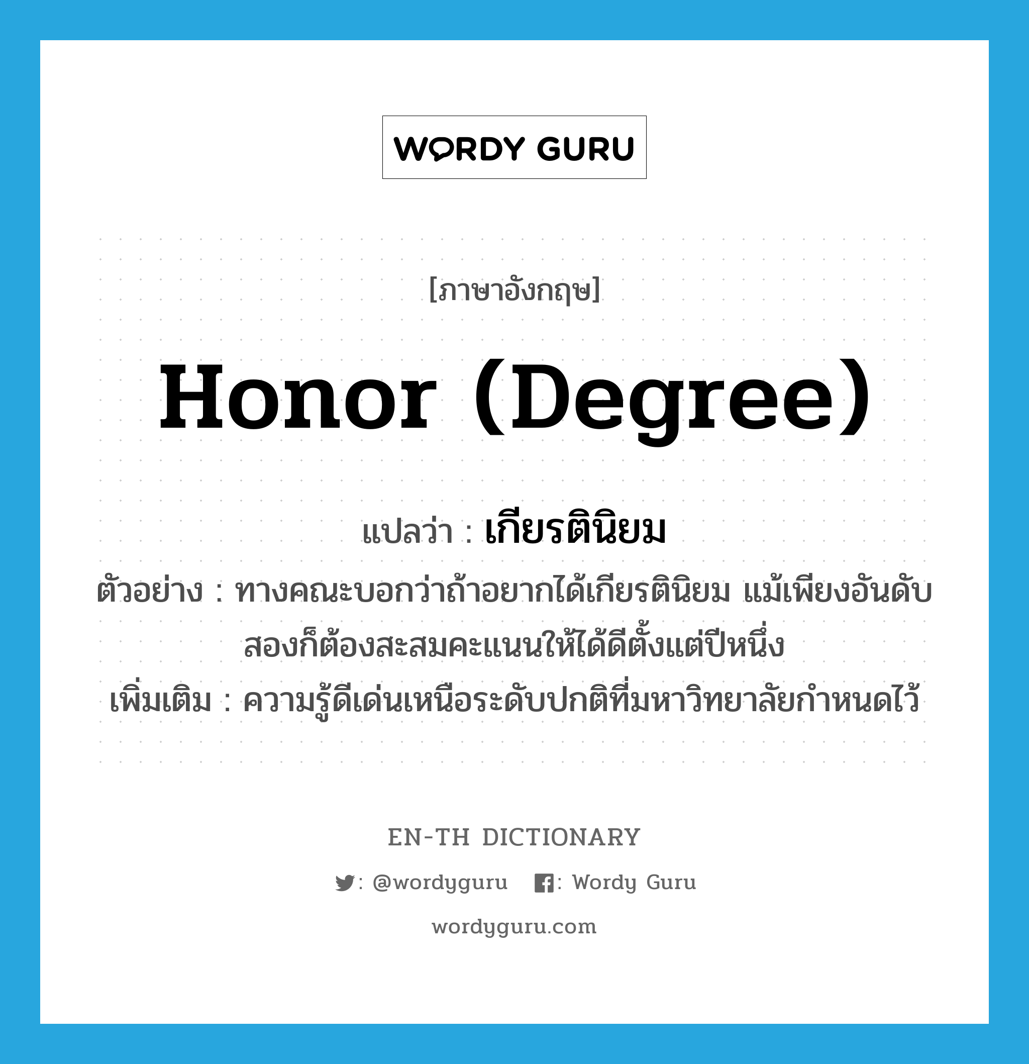 honor (degree) แปลว่า?, คำศัพท์ภาษาอังกฤษ honor (degree) แปลว่า เกียรตินิยม ประเภท N ตัวอย่าง ทางคณะบอกว่าถ้าอยากได้เกียรตินิยม แม้เพียงอันดับสองก็ต้องสะสมคะแนนให้ได้ดีตั้งแต่ปีหนึ่ง เพิ่มเติม ความรู้ดีเด่นเหนือระดับปกติที่มหาวิทยาลัยกำหนดไว้ หมวด N
