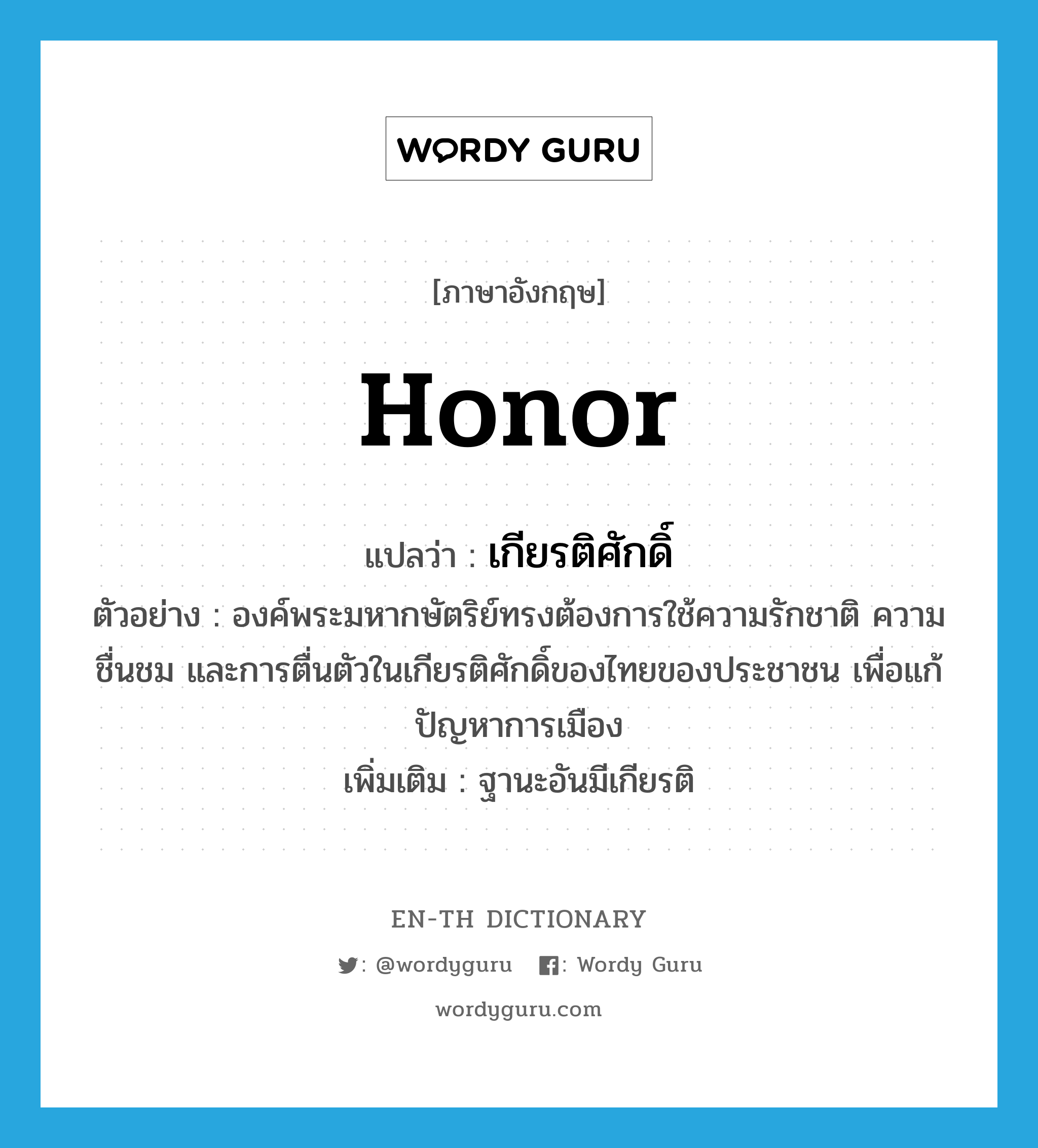 honor แปลว่า?, คำศัพท์ภาษาอังกฤษ honor แปลว่า เกียรติศักดิ์ ประเภท N ตัวอย่าง องค์พระมหากษัตริย์ทรงต้องการใช้ความรักชาติ ความชื่นชม และการตื่นตัวในเกียรติศักดิ์ของไทยของประชาชน เพื่อแก้ปัญหาการเมือง เพิ่มเติม ฐานะอันมีเกียรติ หมวด N