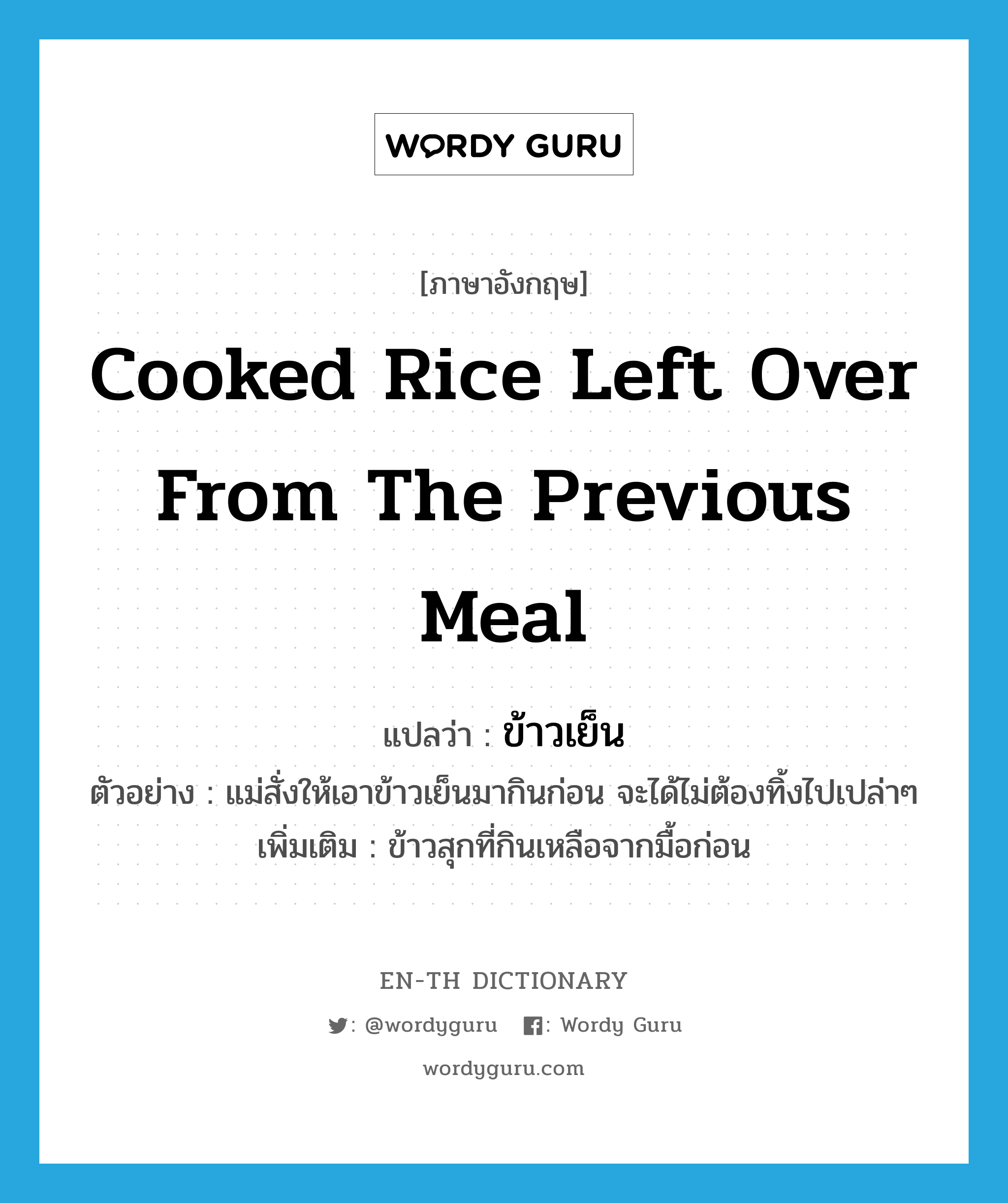 cooked rice left over from the previous meal แปลว่า?, คำศัพท์ภาษาอังกฤษ cooked rice left over from the previous meal แปลว่า ข้าวเย็น ประเภท N ตัวอย่าง แม่สั่งให้เอาข้าวเย็นมากินก่อน จะได้ไม่ต้องทิ้งไปเปล่าๆ เพิ่มเติม ข้าวสุกที่กินเหลือจากมื้อก่อน หมวด N