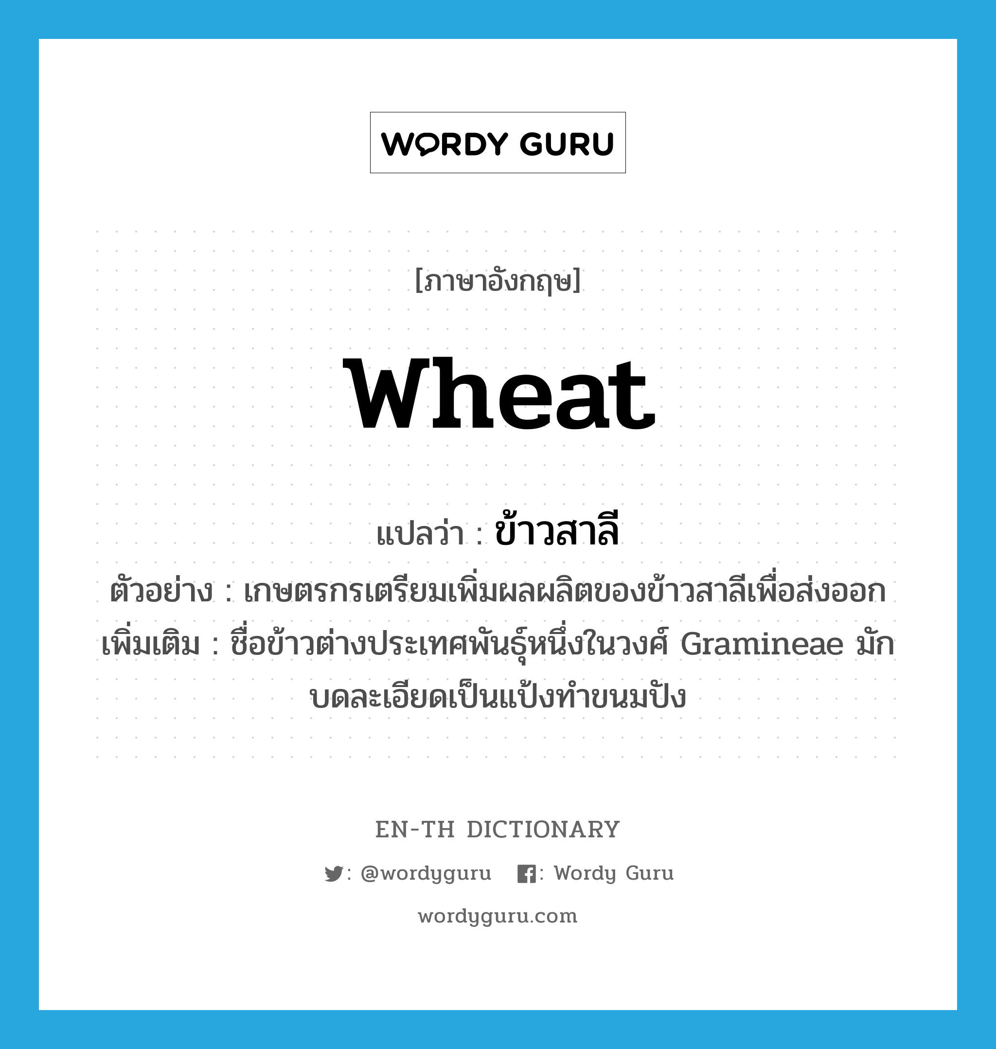 wheat แปลว่า?, คำศัพท์ภาษาอังกฤษ wheat แปลว่า ข้าวสาลี ประเภท N ตัวอย่าง เกษตรกรเตรียมเพิ่มผลผลิตของข้าวสาลีเพื่อส่งออก เพิ่มเติม ชื่อข้าวต่างประเทศพันธุ์หนึ่งในวงศ์ Gramineae มักบดละเอียดเป็นแป้งทำขนมปัง หมวด N