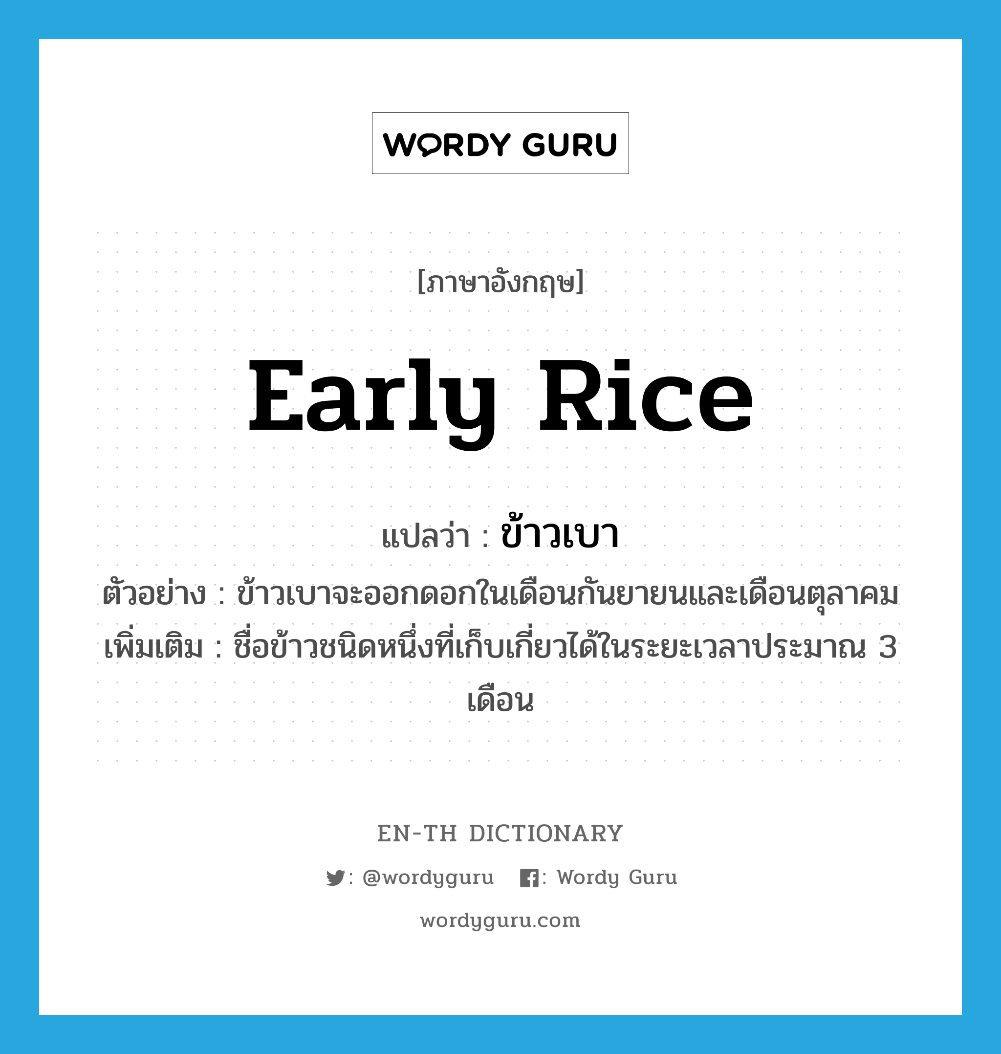 early rice แปลว่า?, คำศัพท์ภาษาอังกฤษ early rice แปลว่า ข้าวเบา ประเภท N ตัวอย่าง ข้าวเบาจะออกดอกในเดือนกันยายนและเดือนตุลาคม เพิ่มเติม ชื่อข้าวชนิดหนึ่งที่เก็บเกี่ยวได้ในระยะเวลาประมาณ 3 เดือน หมวด N