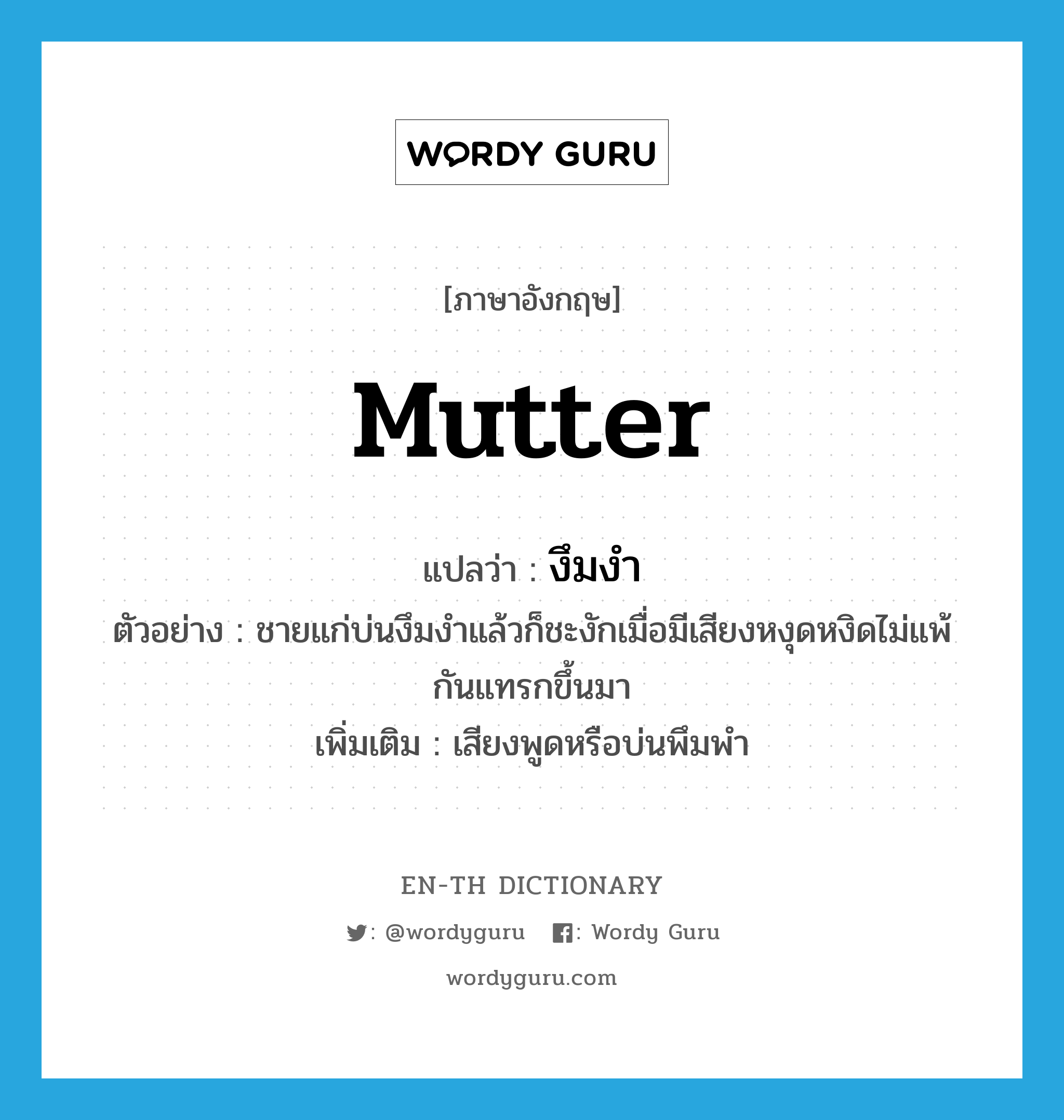 mutter แปลว่า?, คำศัพท์ภาษาอังกฤษ mutter แปลว่า งึมงำ ประเภท V ตัวอย่าง ชายแก่บ่นงึมงำแล้วก็ชะงักเมื่อมีเสียงหงุดหงิดไม่แพ้กันแทรกขึ้นมา เพิ่มเติม เสียงพูดหรือบ่นพึมพำ หมวด V