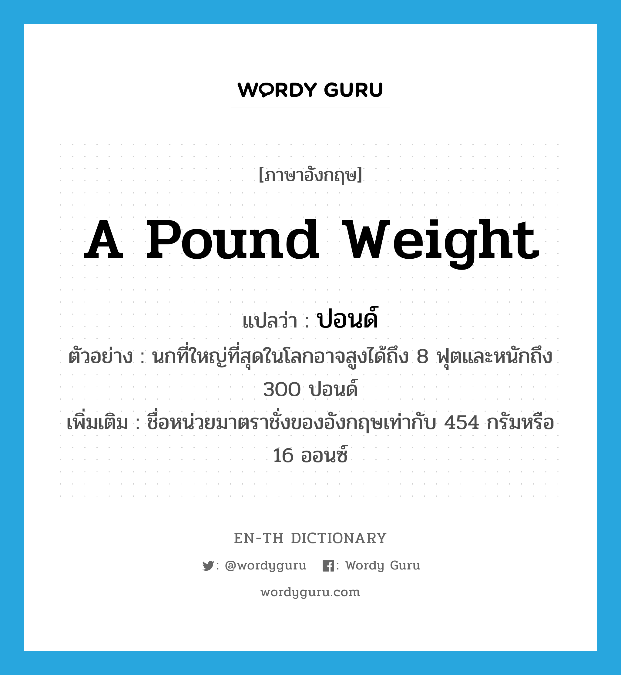 a pound weight แปลว่า?, คำศัพท์ภาษาอังกฤษ a pound weight แปลว่า ปอนด์ ประเภท CLAS ตัวอย่าง นกที่ใหญ่ที่สุดในโลกอาจสูงได้ถึง 8 ฟุตและหนักถึง 300 ปอนด์ เพิ่มเติม ชื่อหน่วยมาตราชั่งของอังกฤษเท่ากับ 454 กรัมหรือ 16 ออนซ์ หมวด CLAS