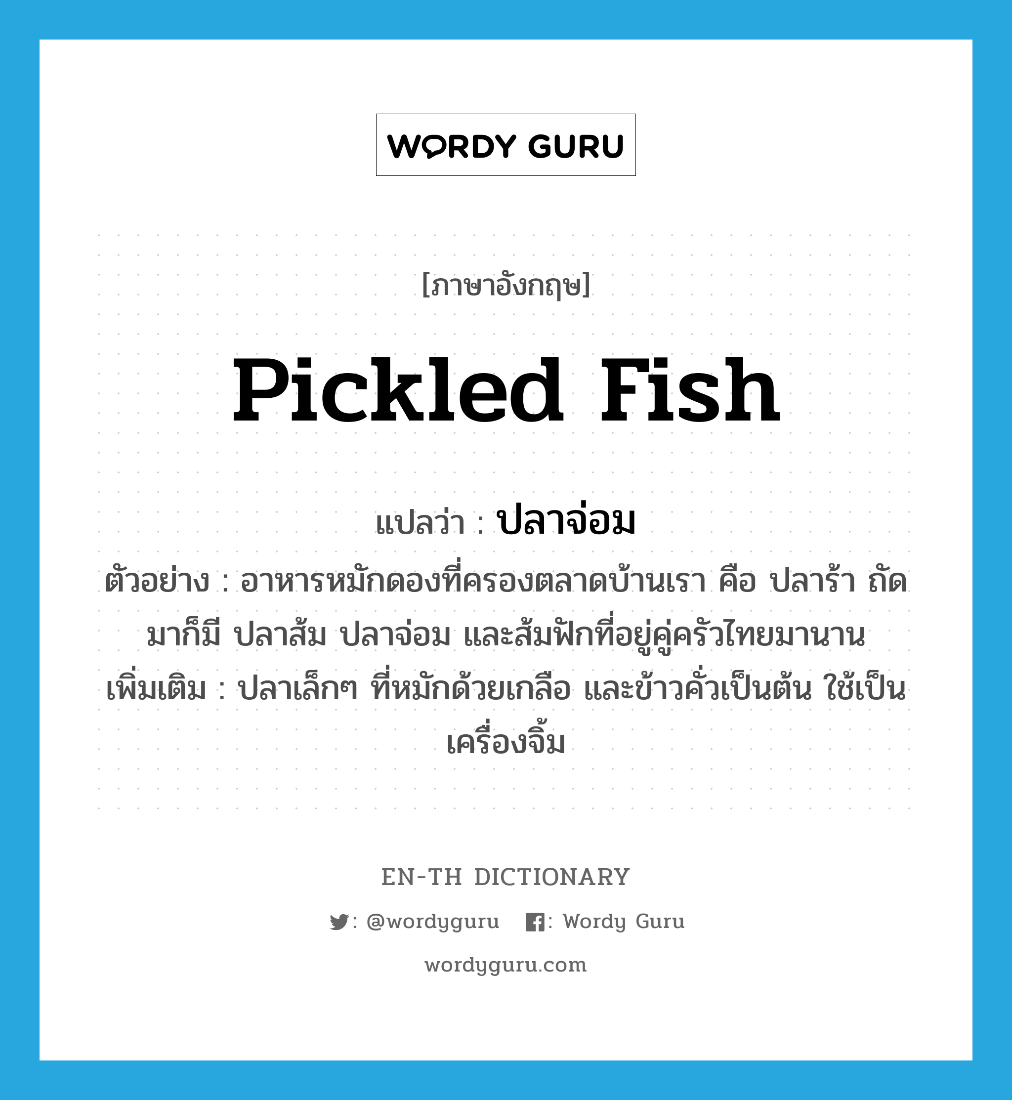 pickled fish แปลว่า?, คำศัพท์ภาษาอังกฤษ pickled fish แปลว่า ปลาจ่อม ประเภท N ตัวอย่าง อาหารหมักดองที่ครองตลาดบ้านเรา คือ ปลาร้า ถัดมาก็มี ปลาส้ม ปลาจ่อม และส้มฟักที่อยู่คู่ครัวไทยมานาน เพิ่มเติม ปลาเล็กๆ ที่หมักด้วยเกลือ และข้าวคั่วเป็นต้น ใช้เป็นเครื่องจิ้ม หมวด N