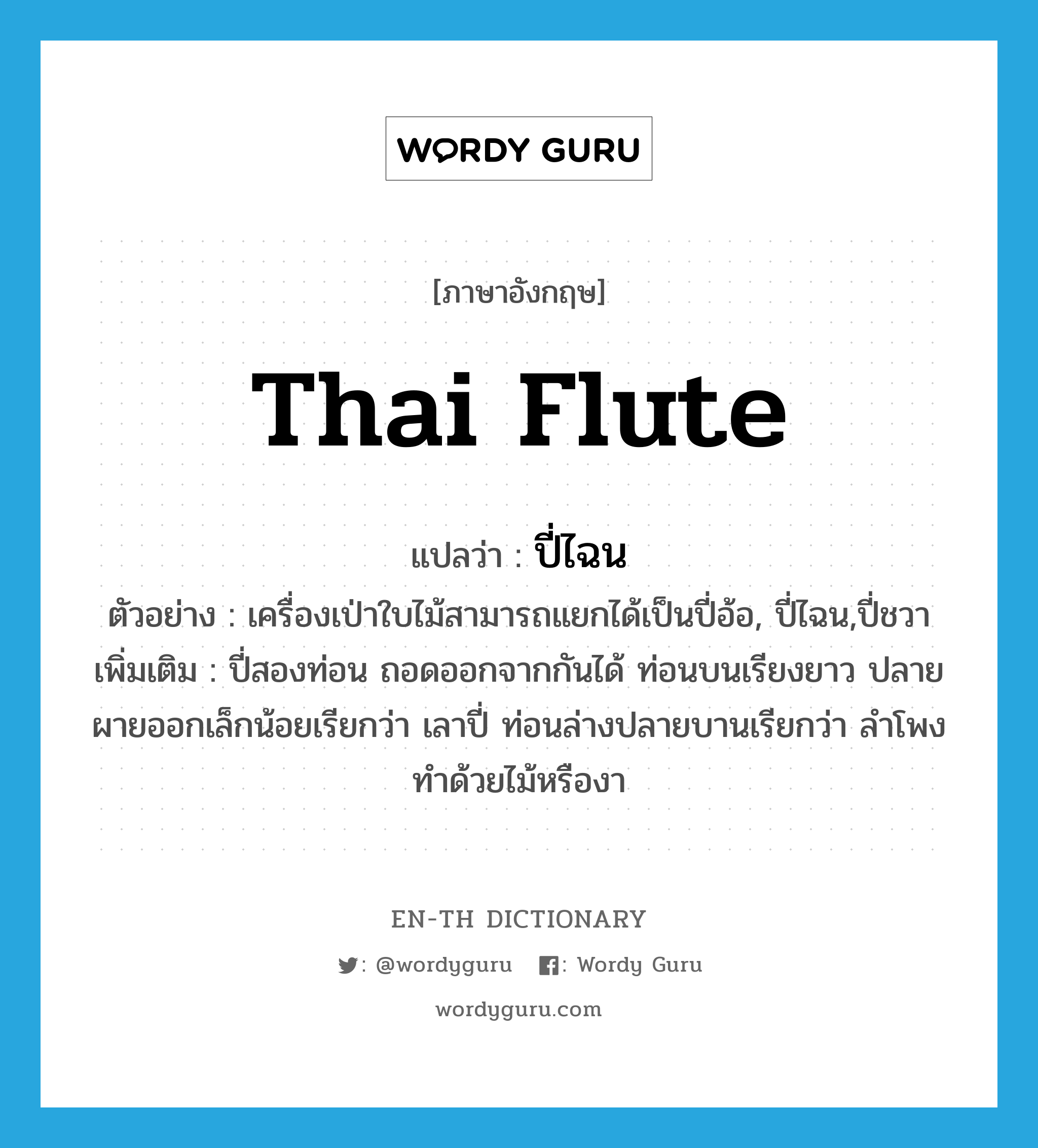 Thai flute แปลว่า?, คำศัพท์ภาษาอังกฤษ Thai flute แปลว่า ปี่ไฉน ประเภท N ตัวอย่าง เครื่องเป่าใบไม้สามารถแยกได้เป็นปี่อ้อ, ปี่ไฉน,ปี่ชวา เพิ่มเติม ปี่สองท่อน ถอดออกจากกันได้ ท่อนบนเรียงยาว ปลายผายออกเล็กน้อยเรียกว่า เลาปี่ ท่อนล่างปลายบานเรียกว่า ลำโพง ทำด้วยไม้หรืองา หมวด N