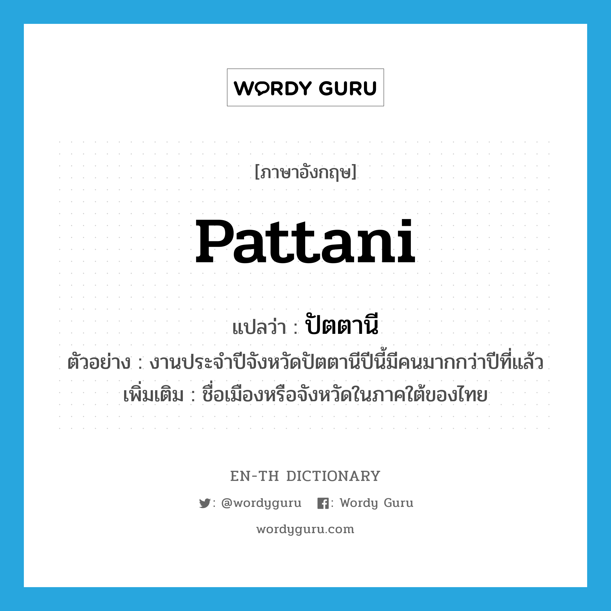 Pattani แปลว่า?, คำศัพท์ภาษาอังกฤษ Pattani แปลว่า ปัตตานี ประเภท N ตัวอย่าง งานประจำปีจังหวัดปัตตานีปีนี้มีคนมากกว่าปีที่แล้ว เพิ่มเติม ชื่อเมืองหรือจังหวัดในภาคใต้ของไทย หมวด N