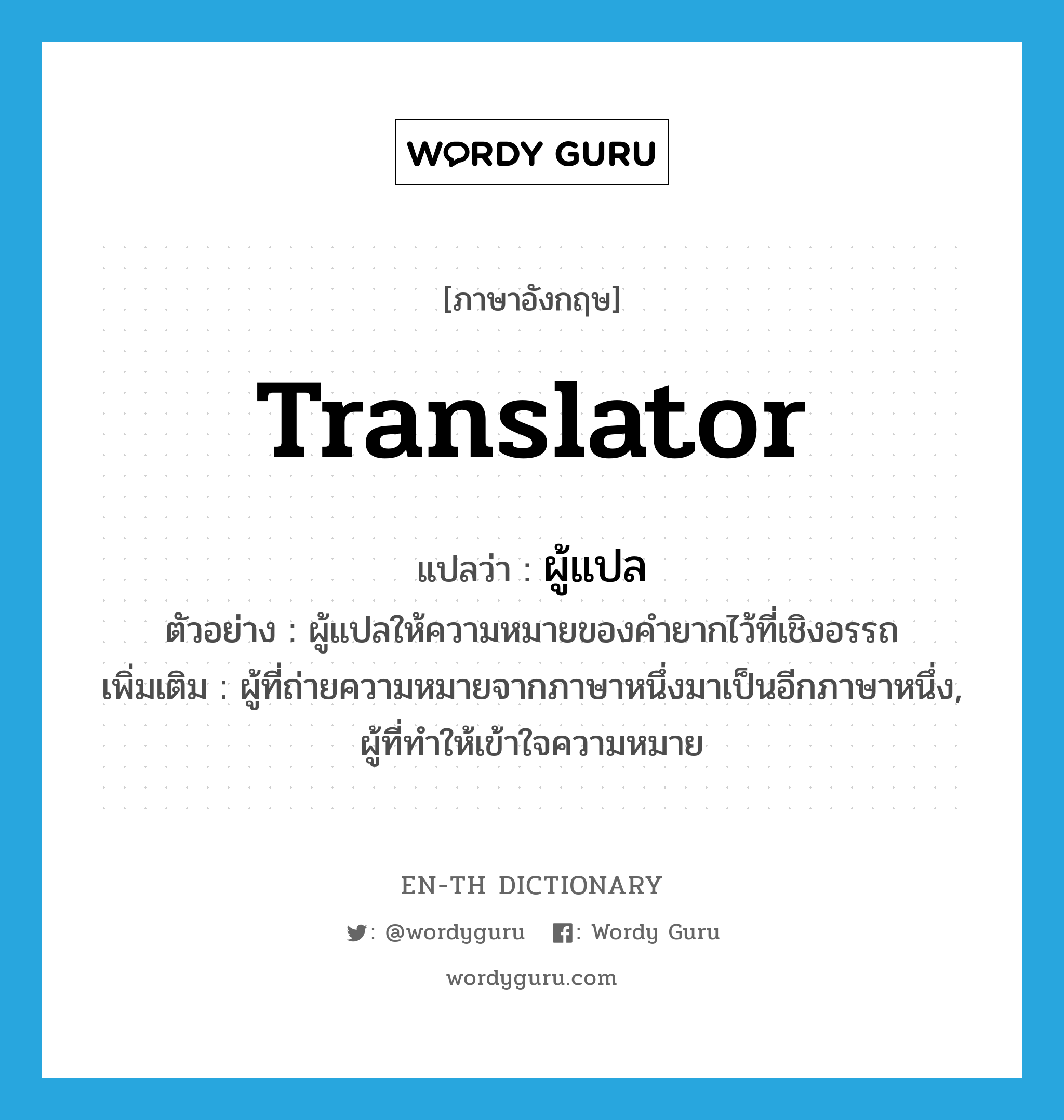 translator แปลว่า?, คำศัพท์ภาษาอังกฤษ translator แปลว่า ผู้แปล ประเภท N ตัวอย่าง ผู้แปลให้ความหมายของคำยากไว้ที่เชิงอรรถ เพิ่มเติม ผู้ที่ถ่ายความหมายจากภาษาหนึ่งมาเป็นอีกภาษาหนึ่ง, ผู้ที่ทำให้เข้าใจความหมาย หมวด N