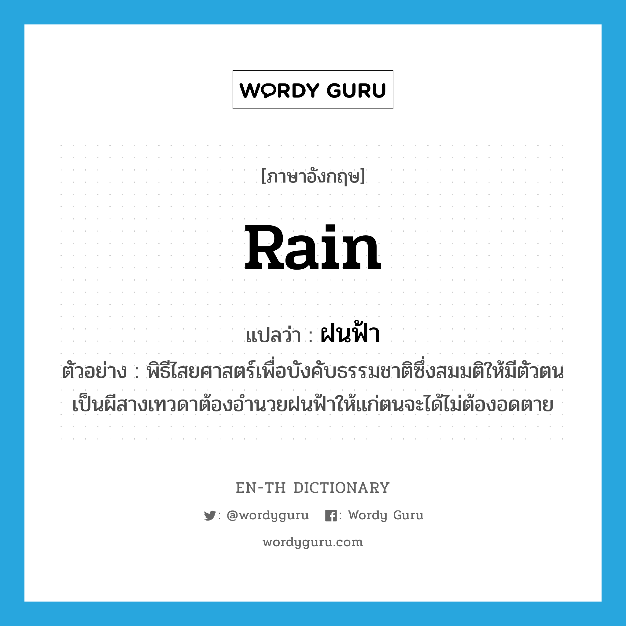 rain แปลว่า?, คำศัพท์ภาษาอังกฤษ rain แปลว่า ฝนฟ้า ประเภท N ตัวอย่าง พิธีไสยศาสตร์เพื่อบังคับธรรมชาติซึ่งสมมติให้มีตัวตนเป็นผีสางเทวดาต้องอำนวยฝนฟ้าให้แก่ตนจะได้ไม่ต้องอดตาย หมวด N