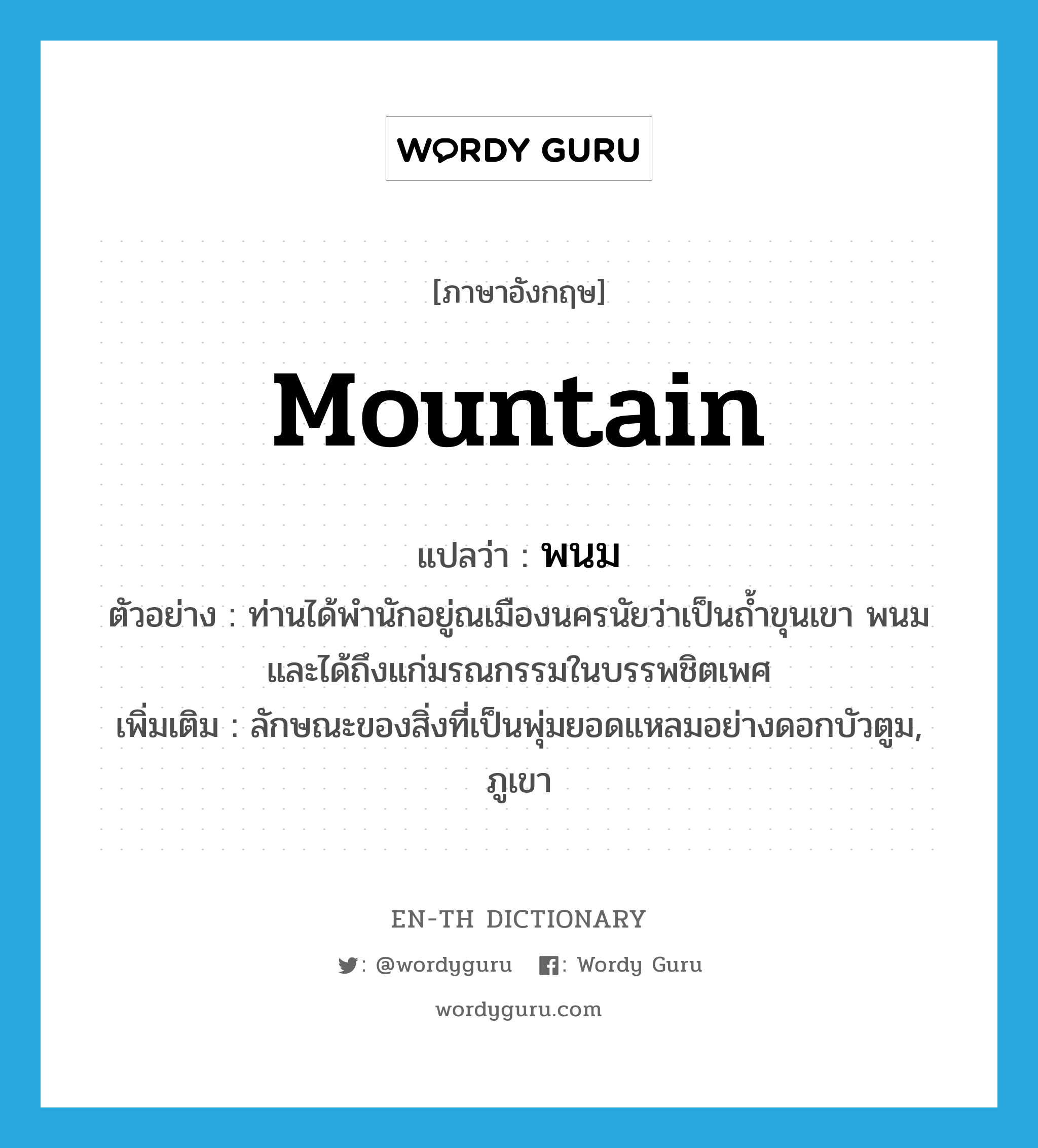 mountain แปลว่า?, คำศัพท์ภาษาอังกฤษ mountain แปลว่า พนม ประเภท N ตัวอย่าง ท่านได้พำนักอยู่ณเมืองนครนัยว่าเป็นถ้ำขุนเขา พนม และได้ถึงแก่มรณกรรมในบรรพชิตเพศ เพิ่มเติม ลักษณะของสิ่งที่เป็นพุ่มยอดแหลมอย่างดอกบัวตูม, ภูเขา หมวด N