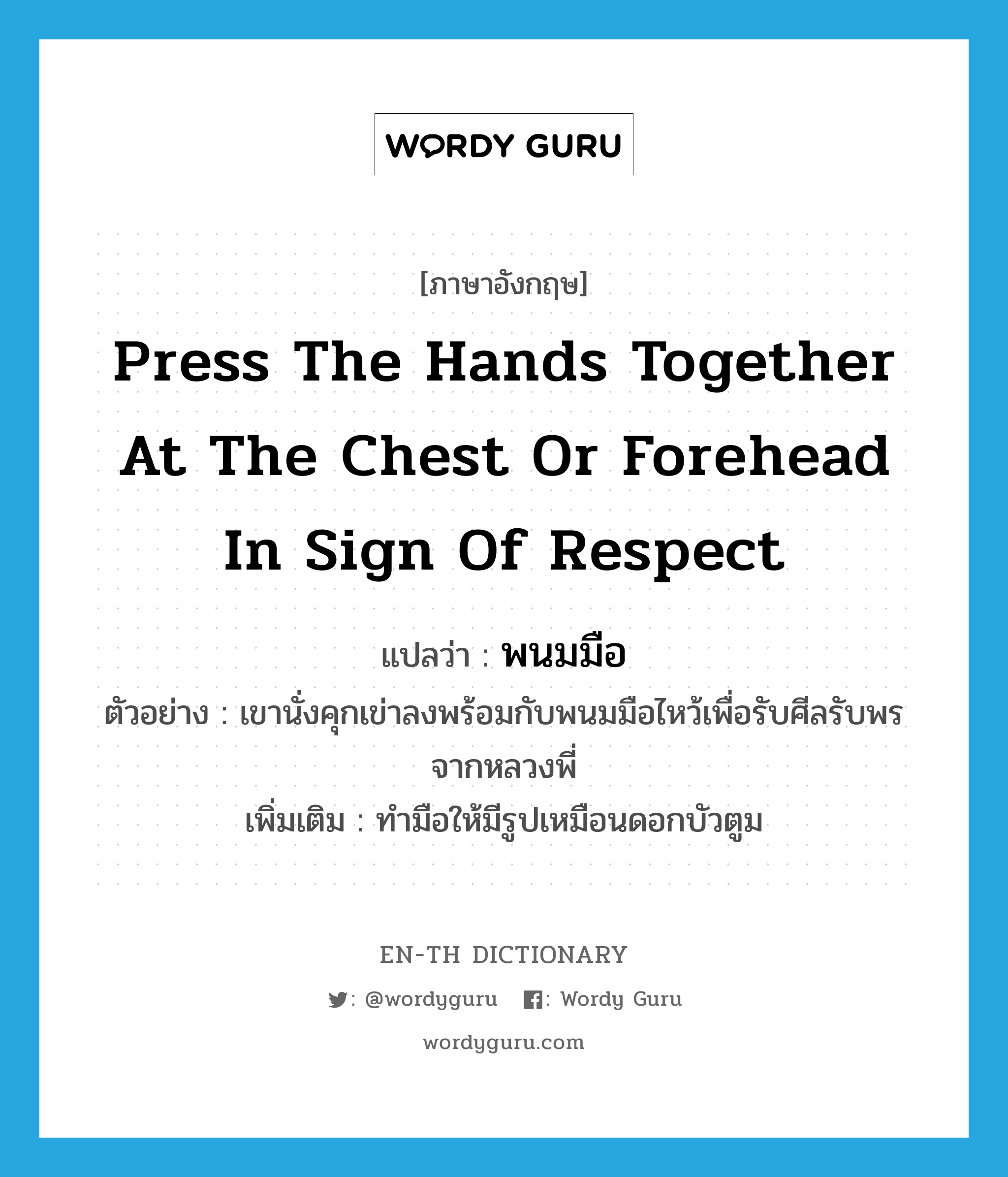 press the hands together at the chest or forehead in sign of respect แปลว่า?, คำศัพท์ภาษาอังกฤษ press the hands together at the chest or forehead in sign of respect แปลว่า พนมมือ ประเภท V ตัวอย่าง เขานั่งคุกเข่าลงพร้อมกับพนมมือไหว้เพื่อรับศีลรับพรจากหลวงพี่ เพิ่มเติม ทำมือให้มีรูปเหมือนดอกบัวตูม หมวด V