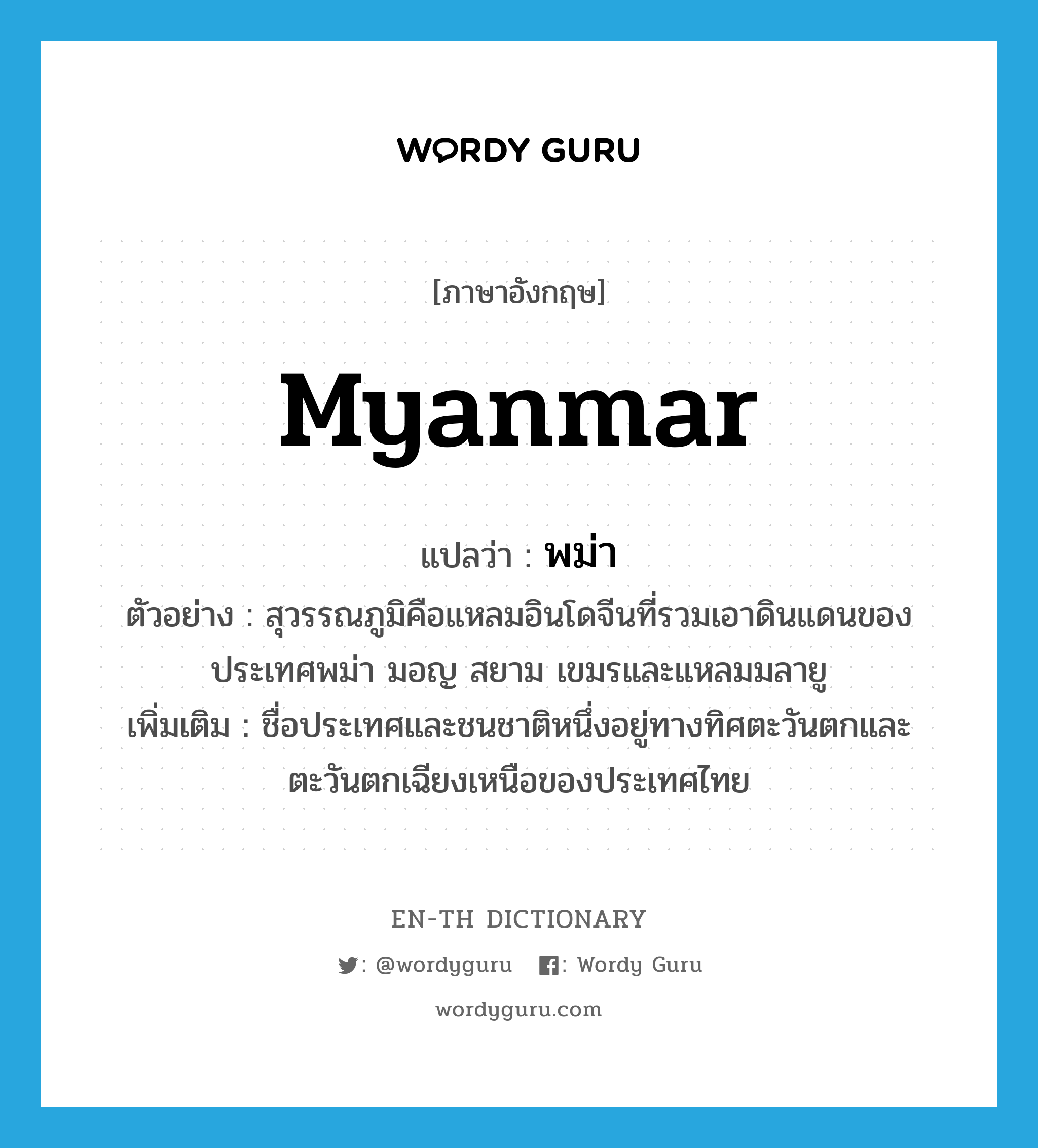 Myanmar แปลว่า?, คำศัพท์ภาษาอังกฤษ Myanmar แปลว่า พม่า ประเภท N ตัวอย่าง สุวรรณภูมิคือแหลมอินโดจีนที่รวมเอาดินแดนของประเทศพม่า มอญ สยาม เขมรและแหลมมลายู เพิ่มเติม ชื่อประเทศและชนชาติหนึ่งอยู่ทางทิศตะวันตกและตะวันตกเฉียงเหนือของประเทศไทย หมวด N