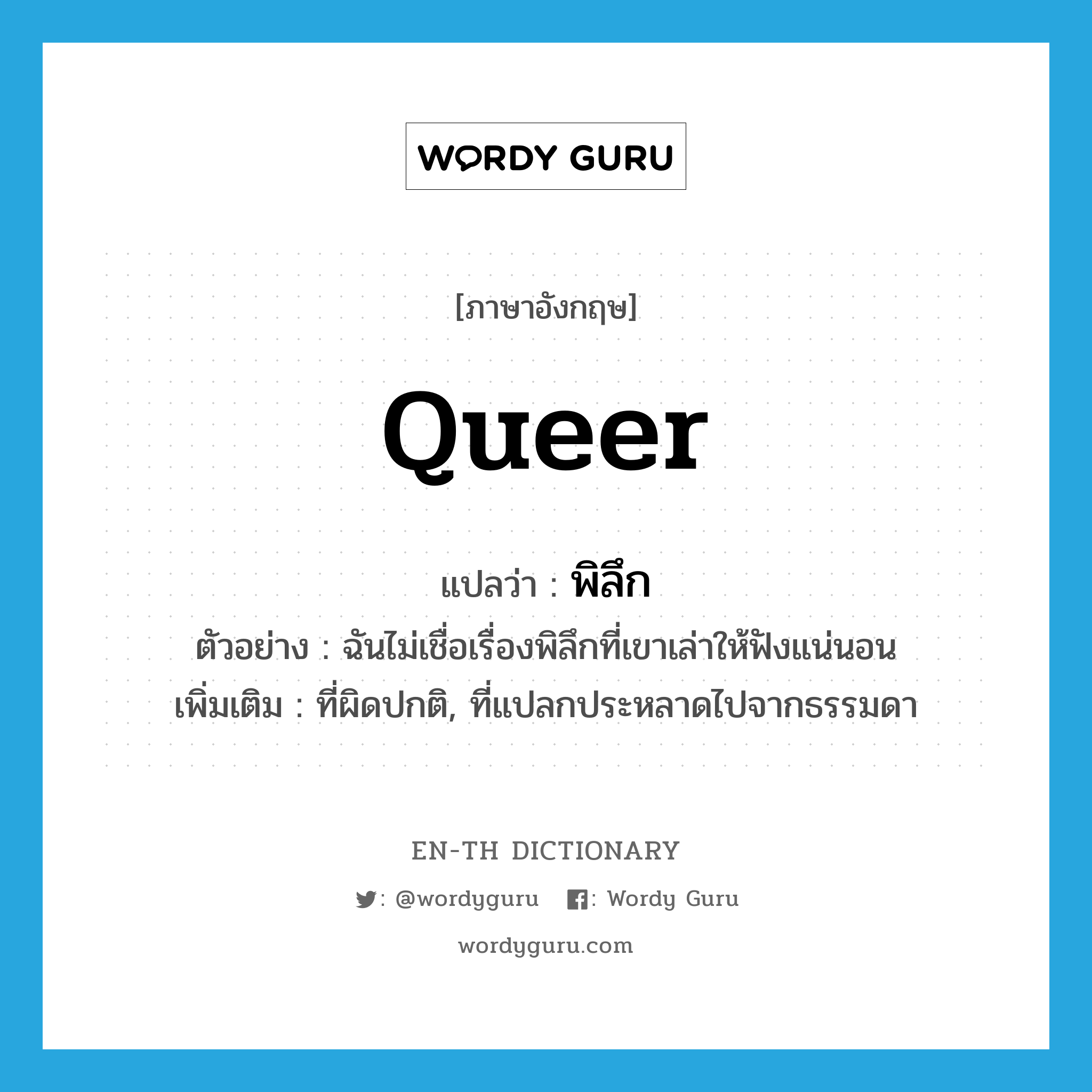 queer แปลว่า?, คำศัพท์ภาษาอังกฤษ queer แปลว่า พิลึก ประเภท ADJ ตัวอย่าง ฉันไม่เชื่อเรื่องพิลึกที่เขาเล่าให้ฟังแน่นอน เพิ่มเติม ที่ผิดปกติ, ที่แปลกประหลาดไปจากธรรมดา หมวด ADJ