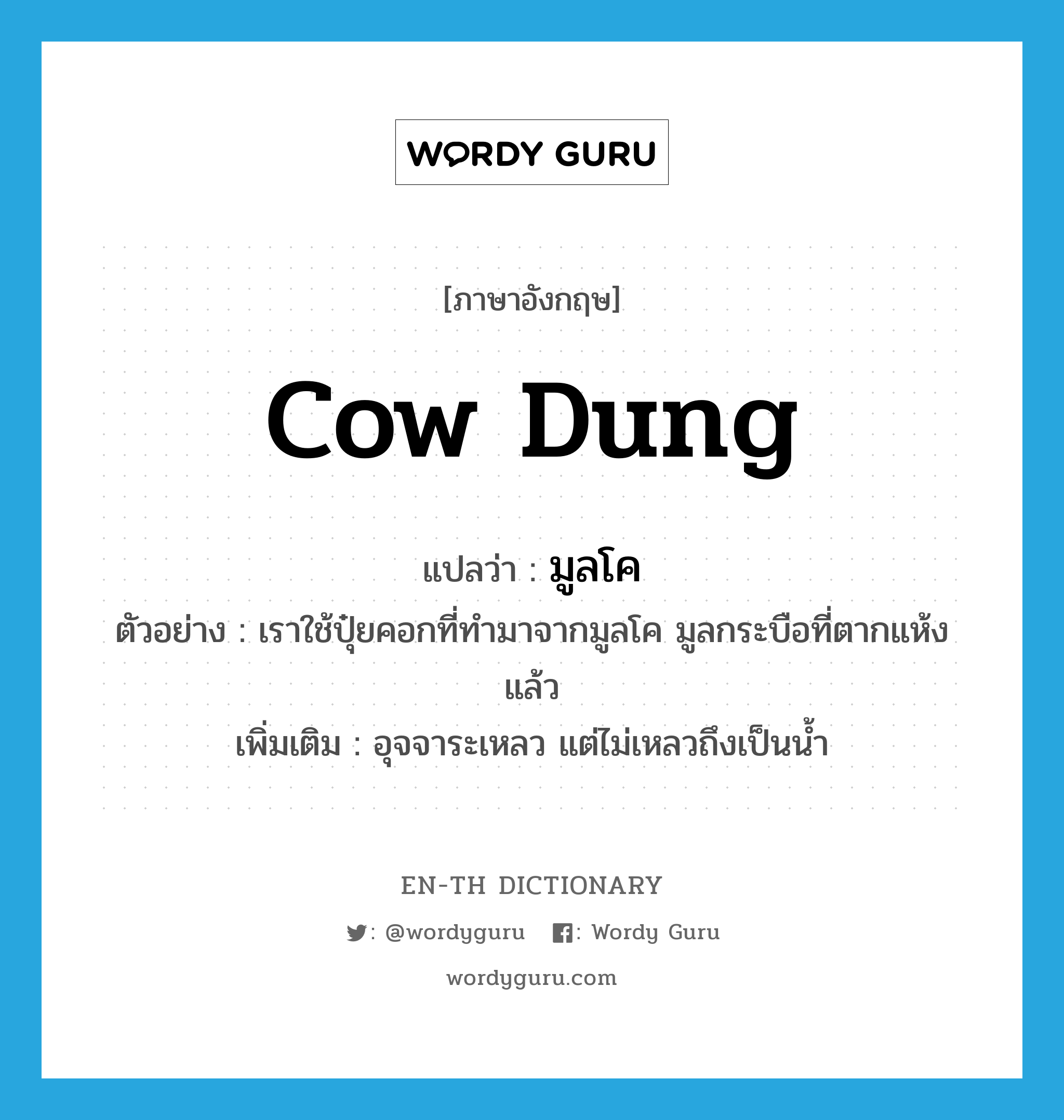 cow dung แปลว่า?, คำศัพท์ภาษาอังกฤษ cow dung แปลว่า มูลโค ประเภท N ตัวอย่าง เราใช้ปุ๋ยคอกที่ทำมาจากมูลโค มูลกระบือที่ตากแห้งแล้ว เพิ่มเติม อุจจาระเหลว แต่ไม่เหลวถึงเป็นน้ำ หมวด N
