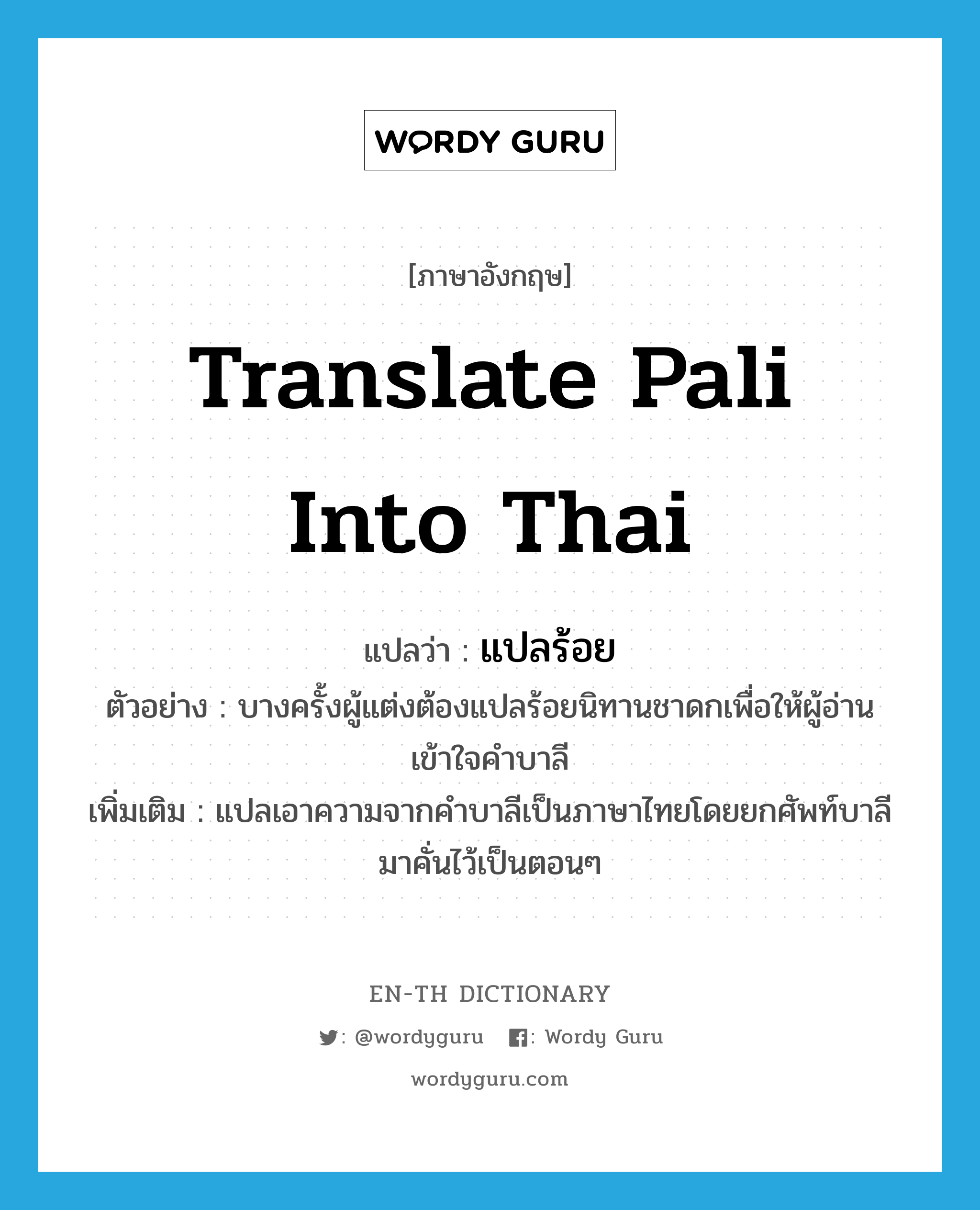 translate Pali into Thai แปลว่า?, คำศัพท์ภาษาอังกฤษ translate Pali into Thai แปลว่า แปลร้อย ประเภท V ตัวอย่าง บางครั้งผู้แต่งต้องแปลร้อยนิทานชาดกเพื่อให้ผู้อ่านเข้าใจคำบาลี เพิ่มเติม แปลเอาความจากคำบาลีเป็นภาษาไทยโดยยกศัพท์บาลีมาคั่นไว้เป็นตอนๆ หมวด V