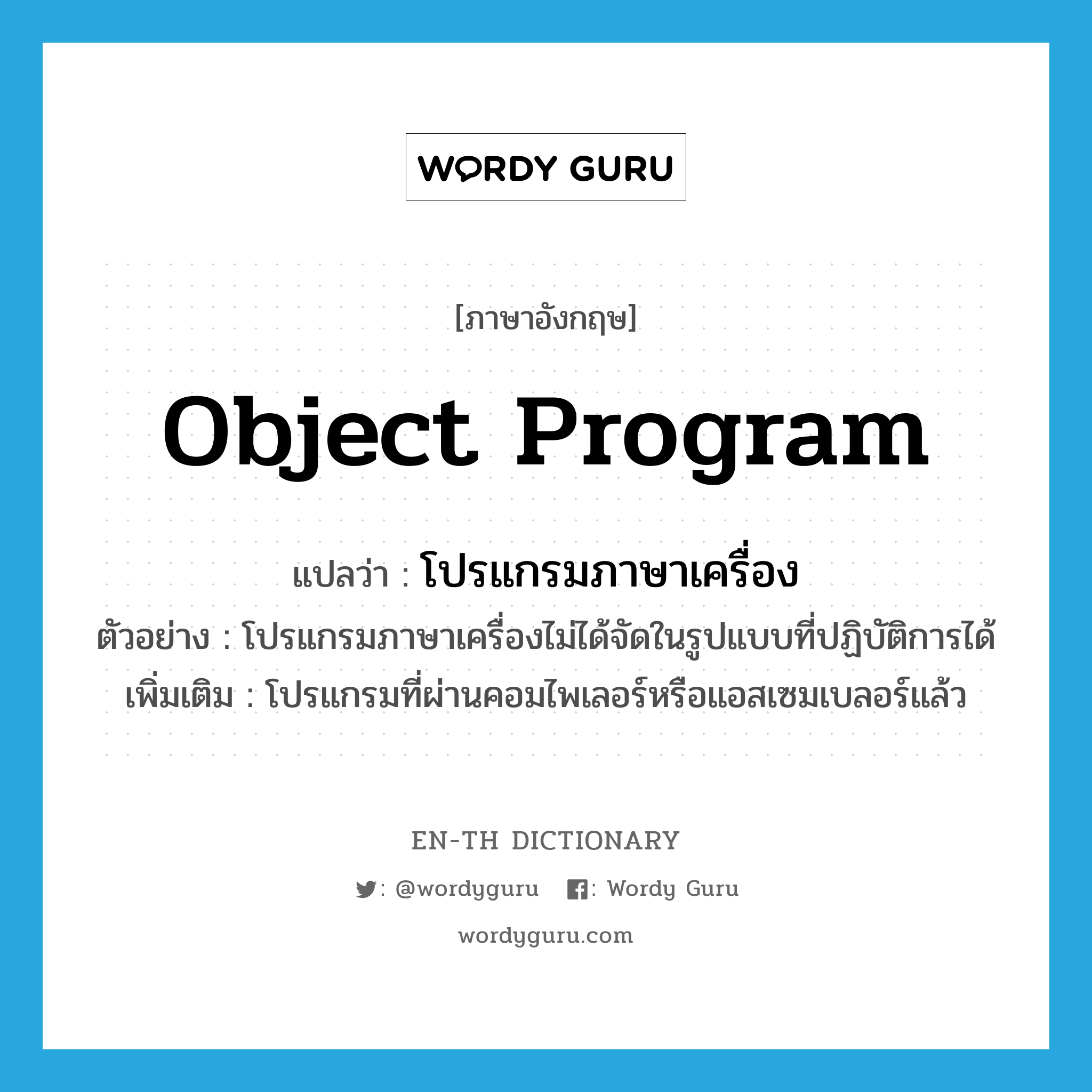 object program แปลว่า?, คำศัพท์ภาษาอังกฤษ object program แปลว่า โปรแกรมภาษาเครื่อง ประเภท N ตัวอย่าง โปรแกรมภาษาเครื่องไม่ได้จัดในรูปแบบที่ปฏิบัติการได้ เพิ่มเติม โปรแกรมที่ผ่านคอมไพเลอร์หรือแอสเซมเบลอร์แล้ว หมวด N