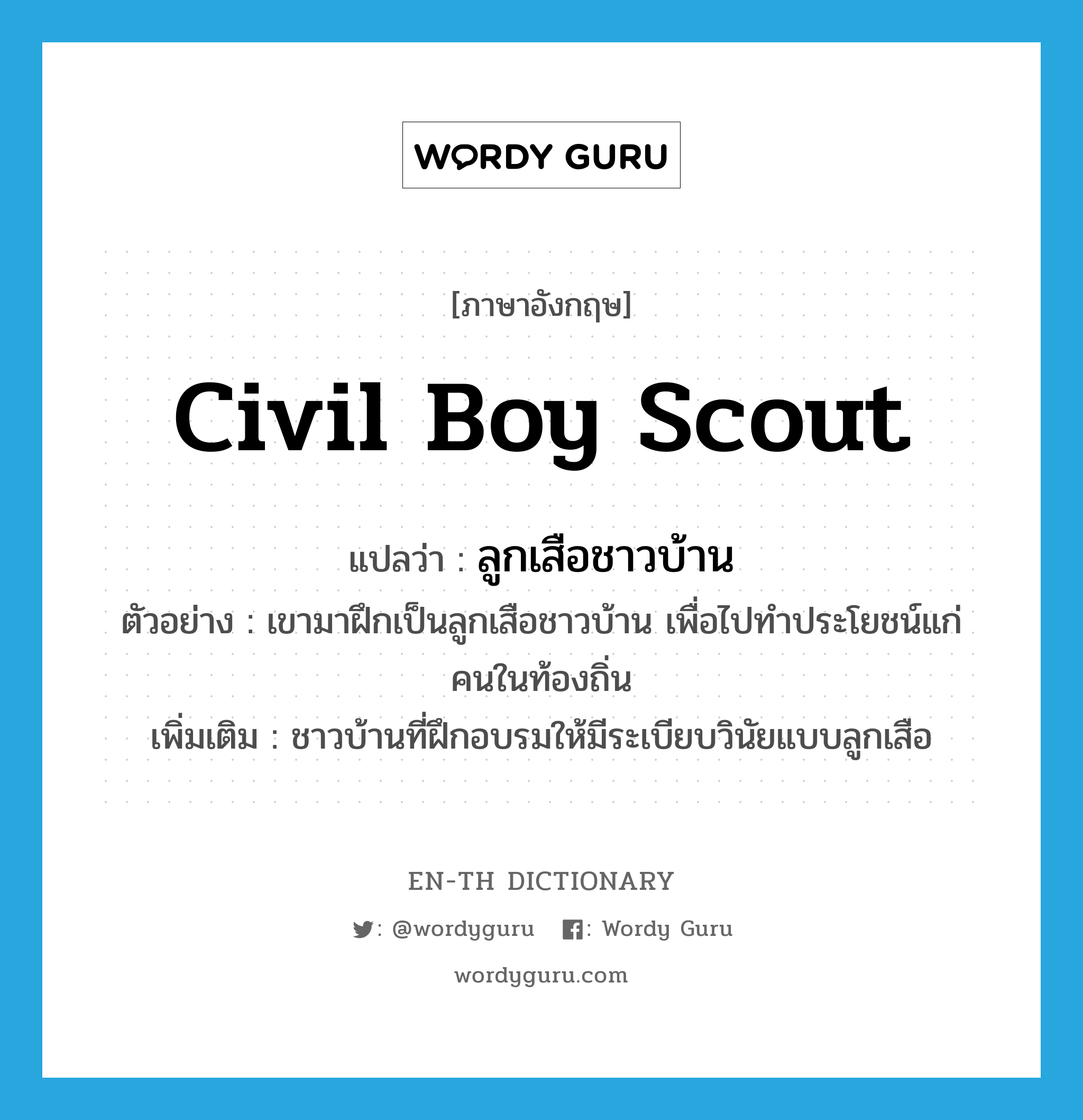 civil boy scout แปลว่า?, คำศัพท์ภาษาอังกฤษ civil boy scout แปลว่า ลูกเสือชาวบ้าน ประเภท N ตัวอย่าง เขามาฝึกเป็นลูกเสือชาวบ้าน เพื่อไปทำประโยชน์แก่คนในท้องถิ่น เพิ่มเติม ชาวบ้านที่ฝึกอบรมให้มีระเบียบวินัยแบบลูกเสือ หมวด N