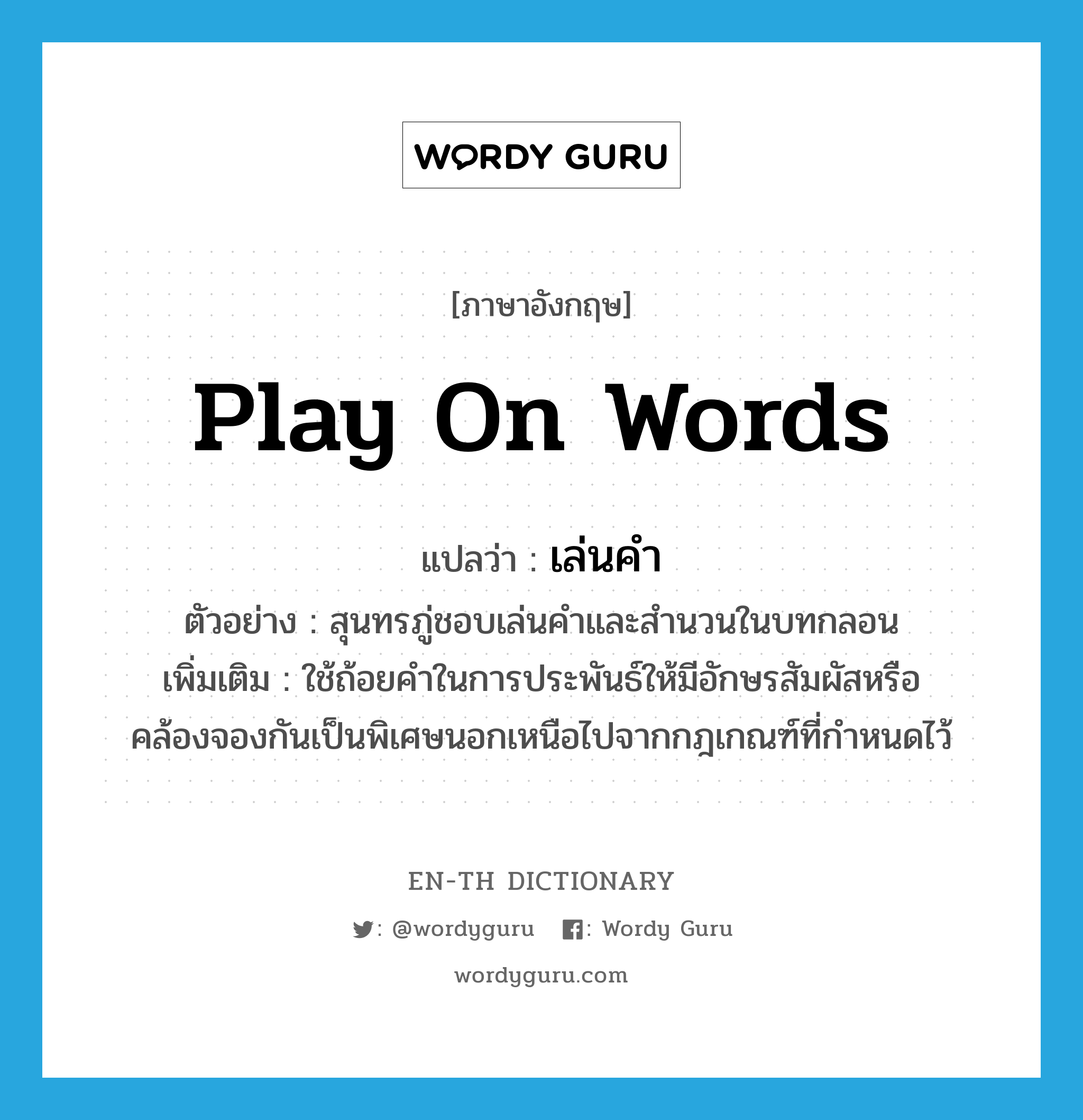 play on words แปลว่า?, คำศัพท์ภาษาอังกฤษ play on words แปลว่า เล่นคำ ประเภท V ตัวอย่าง สุนทรภู่ชอบเล่นคำและสำนวนในบทกลอน เพิ่มเติม ใช้ถ้อยคำในการประพันธ์ให้มีอักษรสัมผัสหรือคล้องจองกันเป็นพิเศษนอกเหนือไปจากกฎเกณฑ์ที่กำหนดไว้ หมวด V