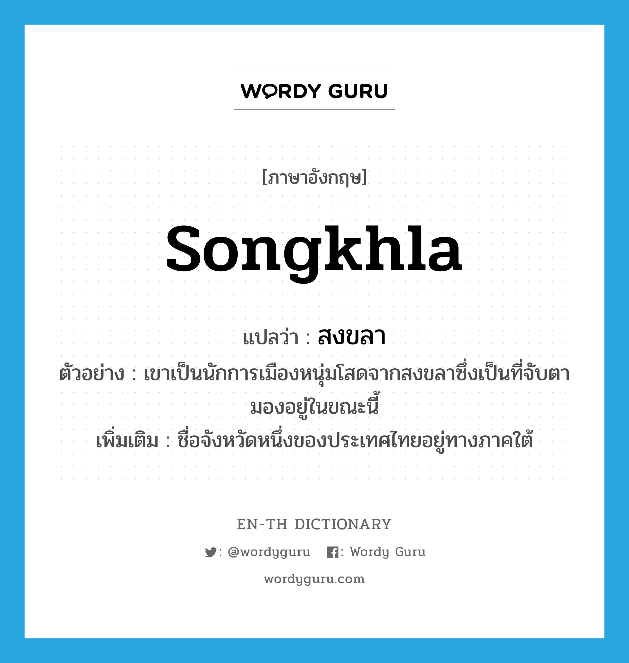 Songkhla แปลว่า?, คำศัพท์ภาษาอังกฤษ Songkhla แปลว่า สงขลา ประเภท N ตัวอย่าง เขาเป็นนักการเมืองหนุ่มโสดจากสงขลาซึ่งเป็นที่จับตามองอยู่ในขณะนี้ เพิ่มเติม ชื่อจังหวัดหนึ่งของประเทศไทยอยู่ทางภาคใต้ หมวด N