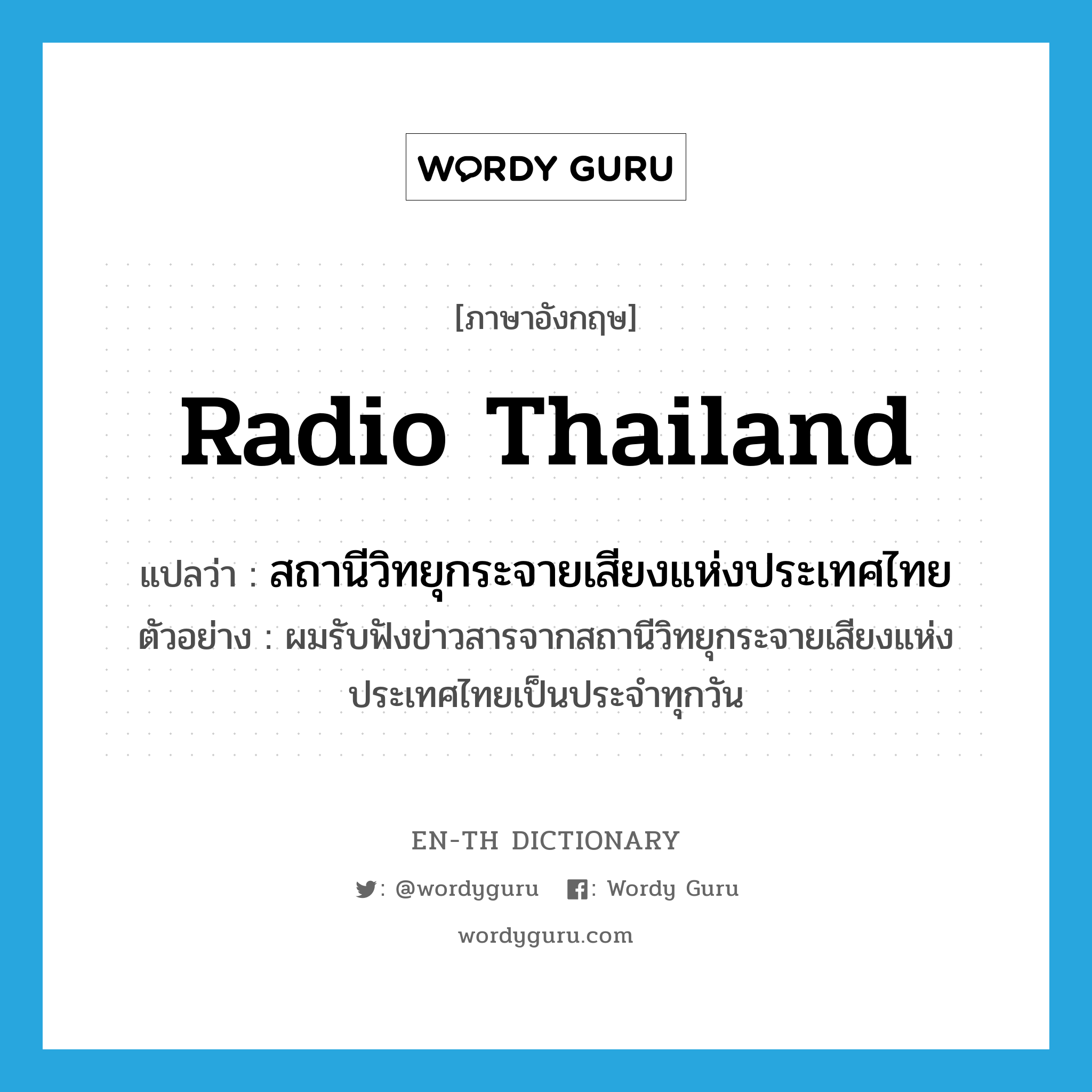 Radio Thailand แปลว่า?, คำศัพท์ภาษาอังกฤษ Radio Thailand แปลว่า สถานีวิทยุกระจายเสียงแห่งประเทศไทย ประเภท N ตัวอย่าง ผมรับฟังข่าวสารจากสถานีวิทยุกระจายเสียงแห่งประเทศไทยเป็นประจำทุกวัน หมวด N