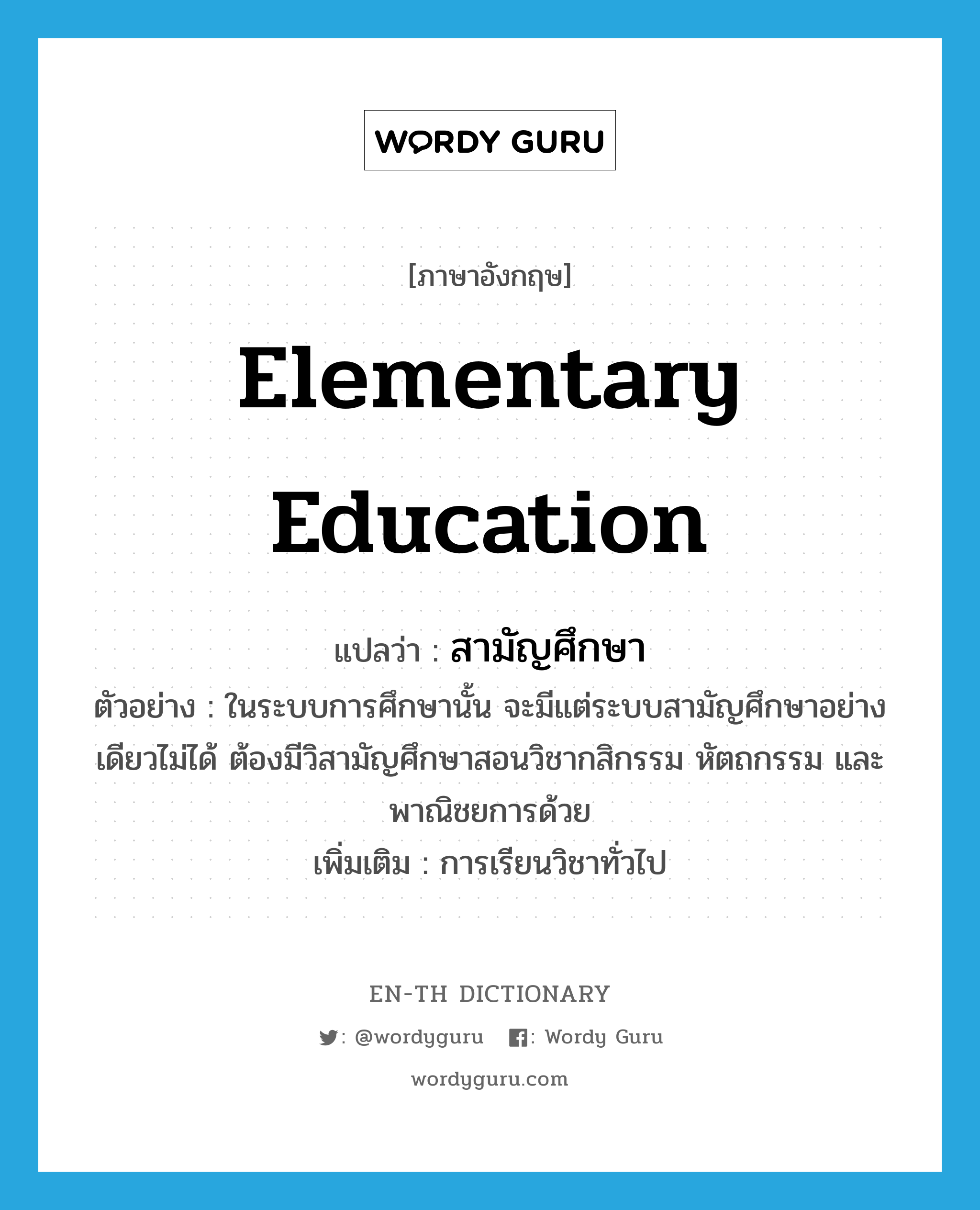 elementary education แปลว่า?, คำศัพท์ภาษาอังกฤษ elementary education แปลว่า สามัญศึกษา ประเภท N ตัวอย่าง ในระบบการศึกษานั้น จะมีแต่ระบบสามัญศึกษาอย่างเดียวไม่ได้ ต้องมีวิสามัญศึกษาสอนวิชากสิกรรม หัตถกรรม และพาณิชยการด้วย เพิ่มเติม การเรียนวิชาทั่วไป หมวด N