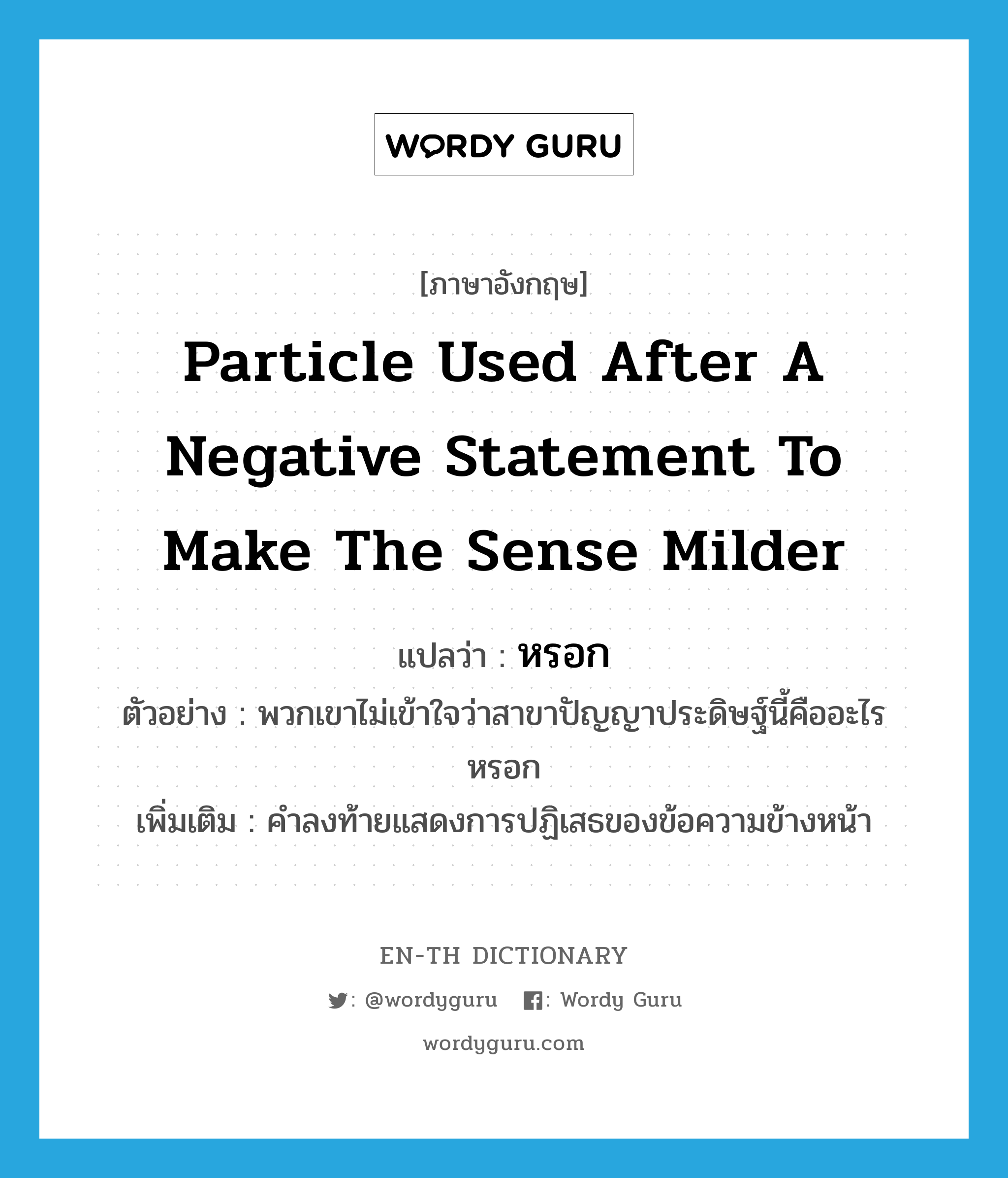 particle used after a negative statement to make the sense milder แปลว่า?, คำศัพท์ภาษาอังกฤษ particle used after a negative statement to make the sense milder แปลว่า หรอก ประเภท END ตัวอย่าง พวกเขาไม่เข้าใจว่าสาขาปัญญาประดิษฐ์นี้คืออะไรหรอก เพิ่มเติม คำลงท้ายแสดงการปฏิเสธของข้อความข้างหน้า หมวด END