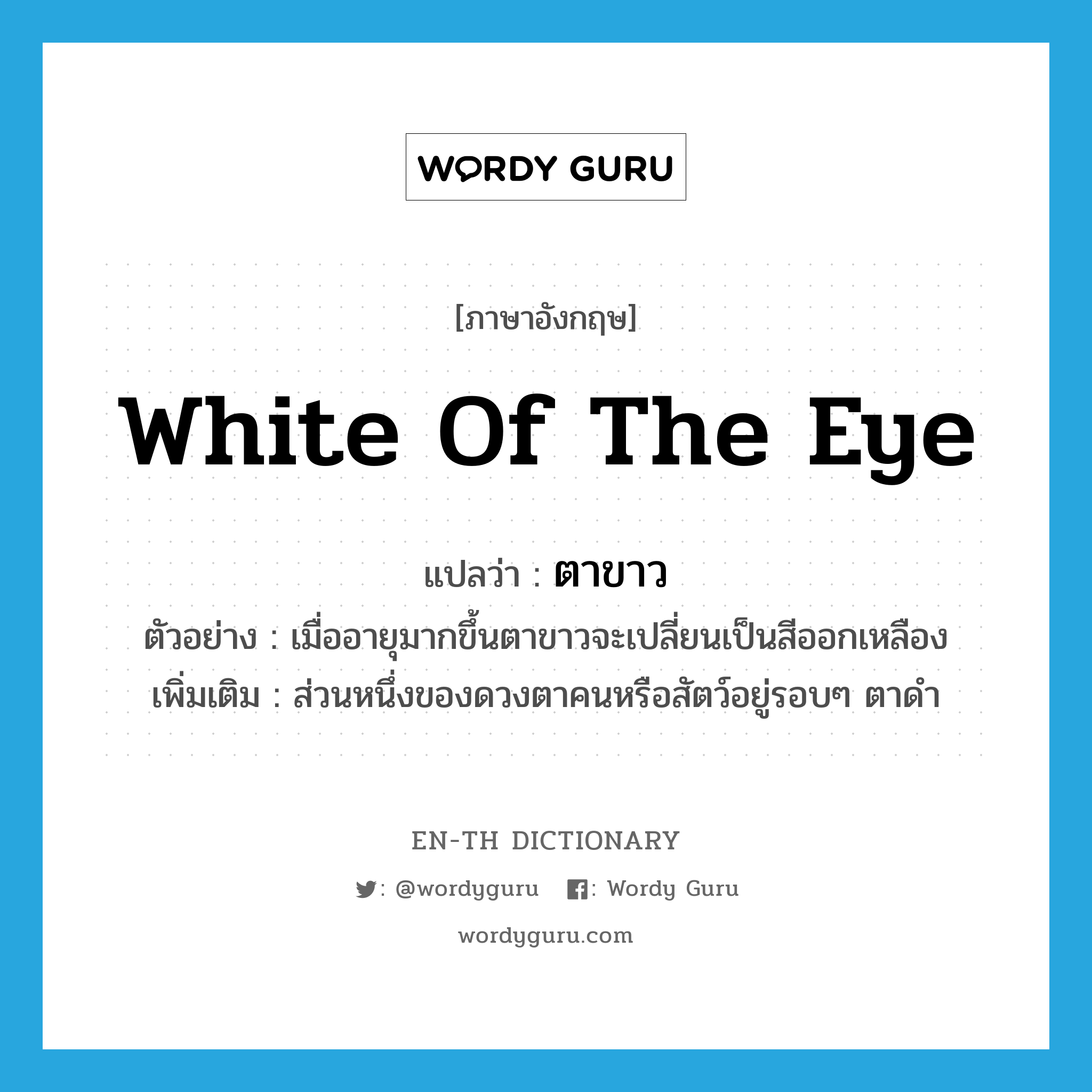 white of the eye แปลว่า?, คำศัพท์ภาษาอังกฤษ white of the eye แปลว่า ตาขาว ประเภท N ตัวอย่าง เมื่ออายุมากขึ้นตาขาวจะเปลี่ยนเป็นสีออกเหลือง เพิ่มเติม ส่วนหนึ่งของดวงตาคนหรือสัตว์อยู่รอบๆ ตาดำ หมวด N
