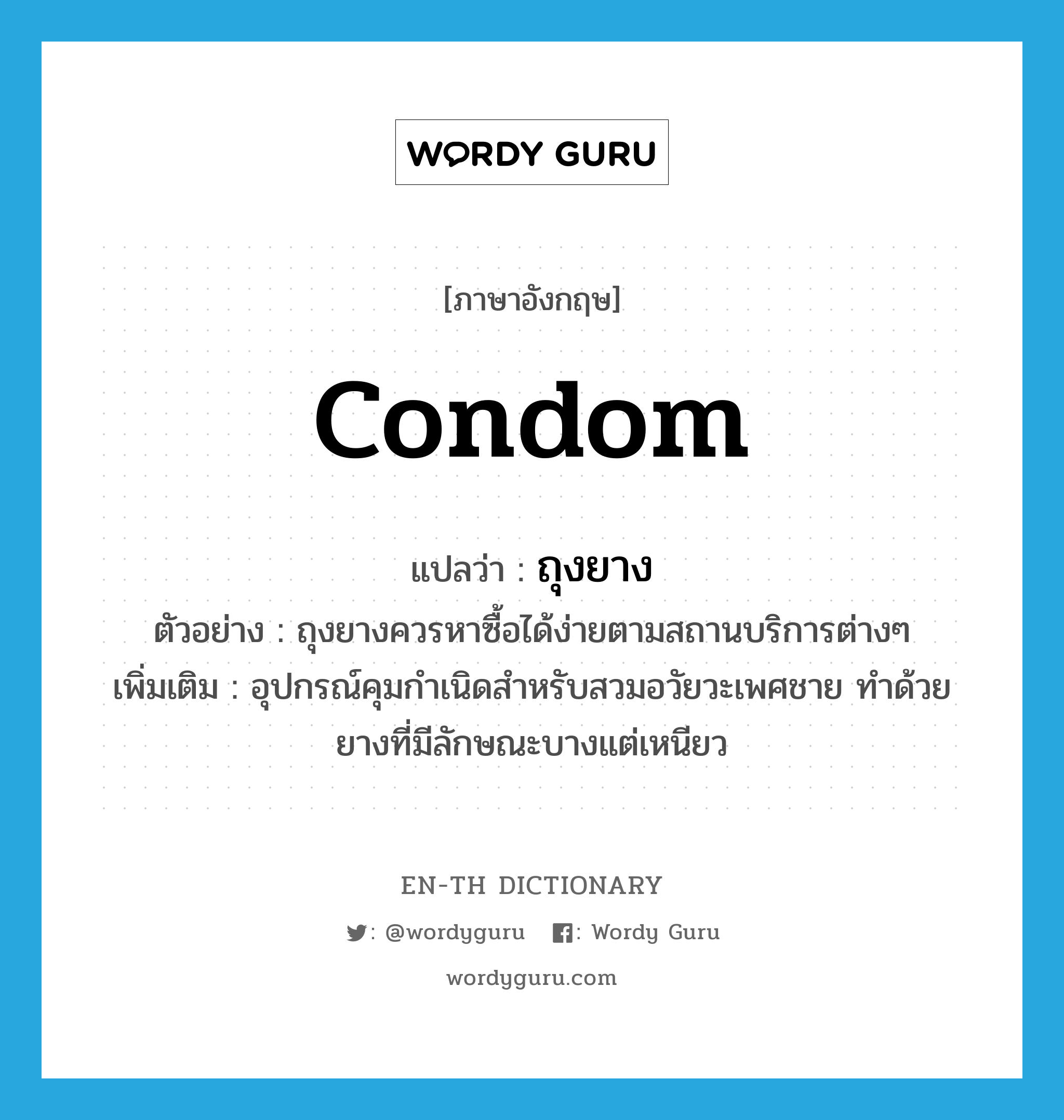 condom แปลว่า?, คำศัพท์ภาษาอังกฤษ condom แปลว่า ถุงยาง ประเภท N ตัวอย่าง ถุงยางควรหาซื้อได้ง่ายตามสถานบริการต่างๆ เพิ่มเติม อุปกรณ์คุมกำเนิดสำหรับสวมอวัยวะเพศชาย ทำด้วยยางที่มีลักษณะบางแต่เหนียว หมวด N