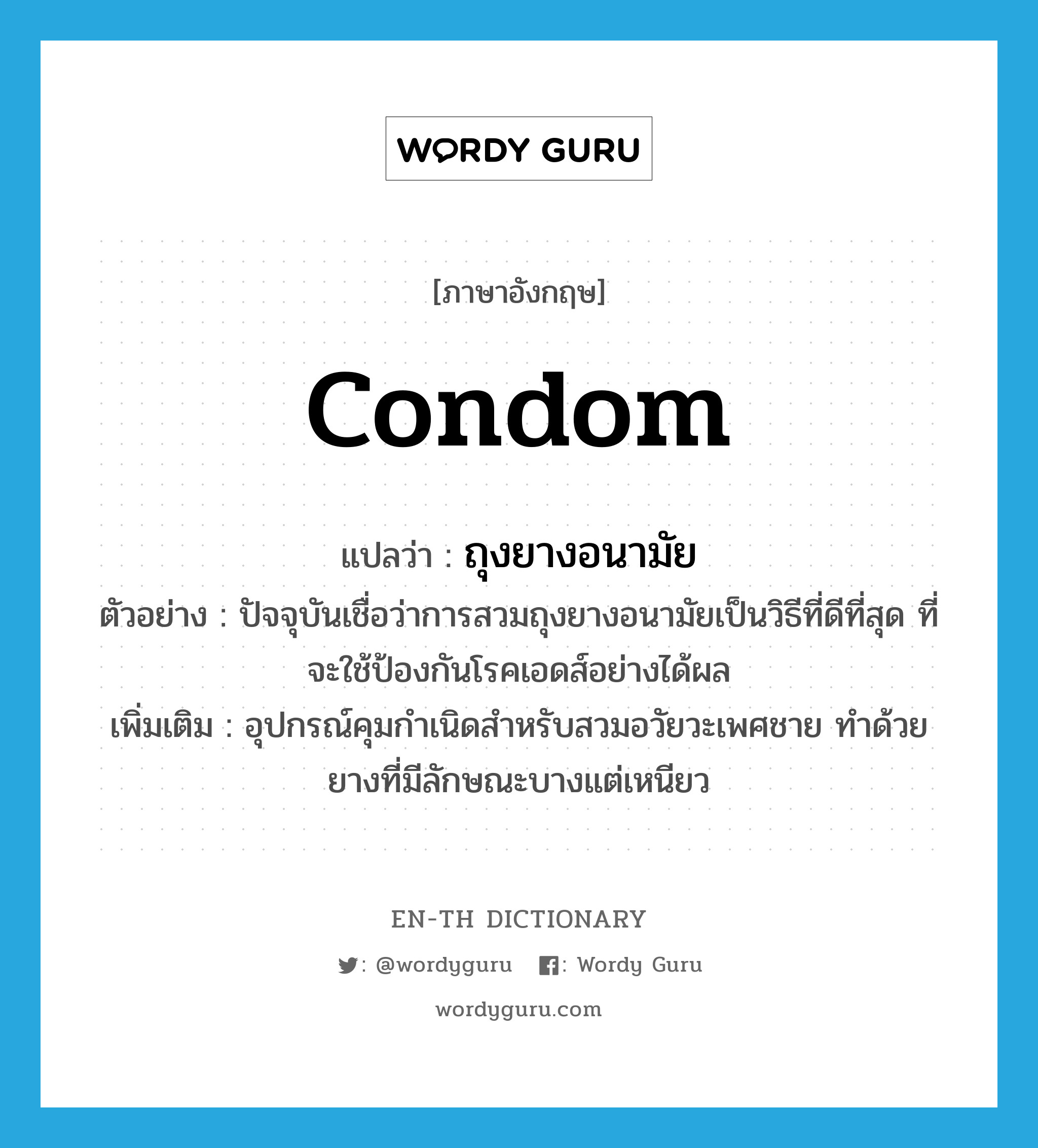 condom แปลว่า?, คำศัพท์ภาษาอังกฤษ condom แปลว่า ถุงยางอนามัย ประเภท N ตัวอย่าง ปัจจุบันเชื่อว่าการสวมถุงยางอนามัยเป็นวิธีที่ดีที่สุด ที่จะใช้ป้องกันโรคเอดส์อย่างได้ผล เพิ่มเติม อุปกรณ์คุมกำเนิดสำหรับสวมอวัยวะเพศชาย ทำด้วยยางที่มีลักษณะบางแต่เหนียว หมวด N