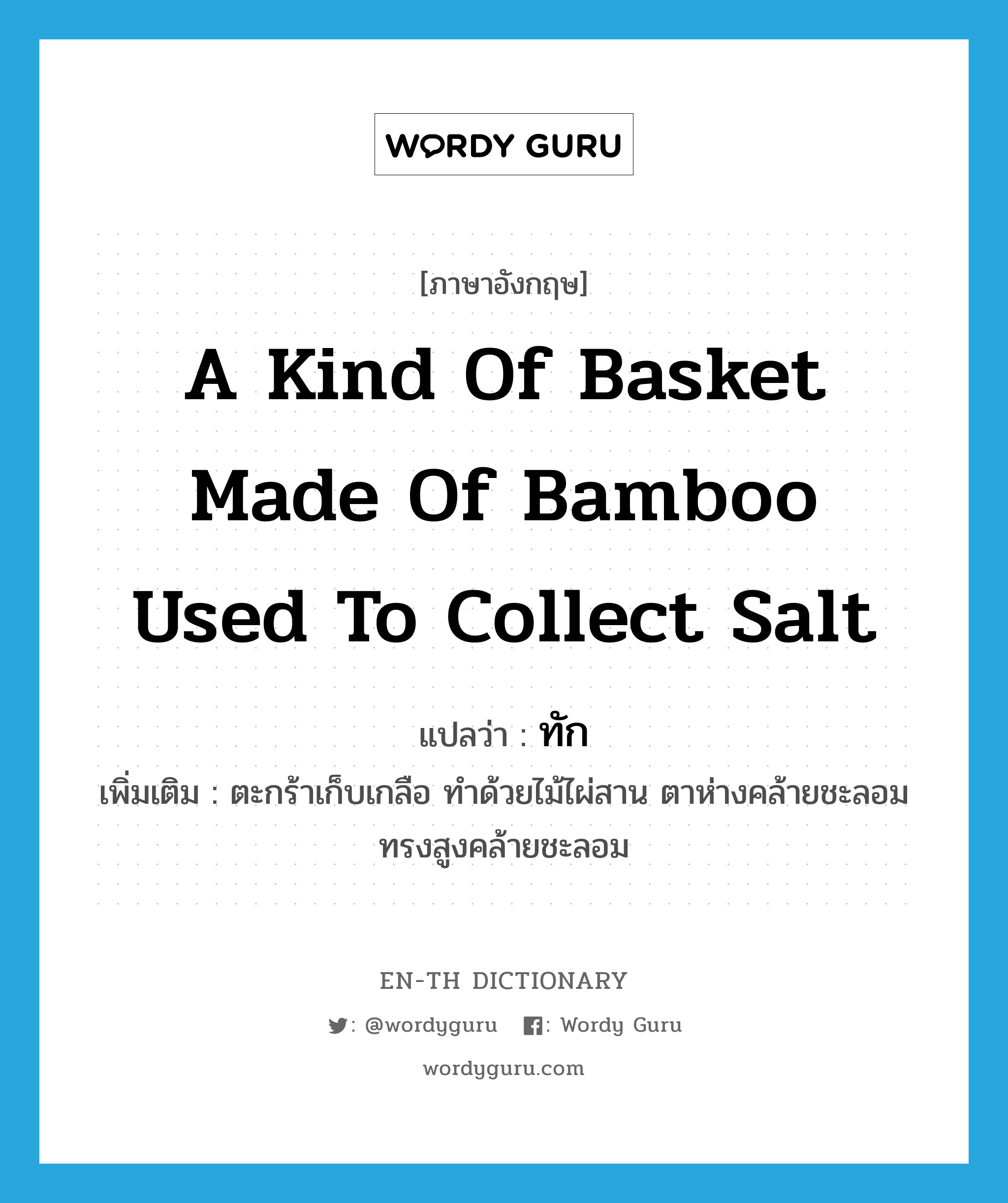 a kind of basket made of bamboo used to collect salt แปลว่า? คำศัพท์ในกลุ่มประเภท N, คำศัพท์ภาษาอังกฤษ a kind of basket made of bamboo used to collect salt แปลว่า ทัก ประเภท N เพิ่มเติม ตะกร้าเก็บเกลือ ทำด้วยไม้ไผ่สาน ตาห่างคล้ายชะลอม ทรงสูงคล้ายชะลอม หมวด N