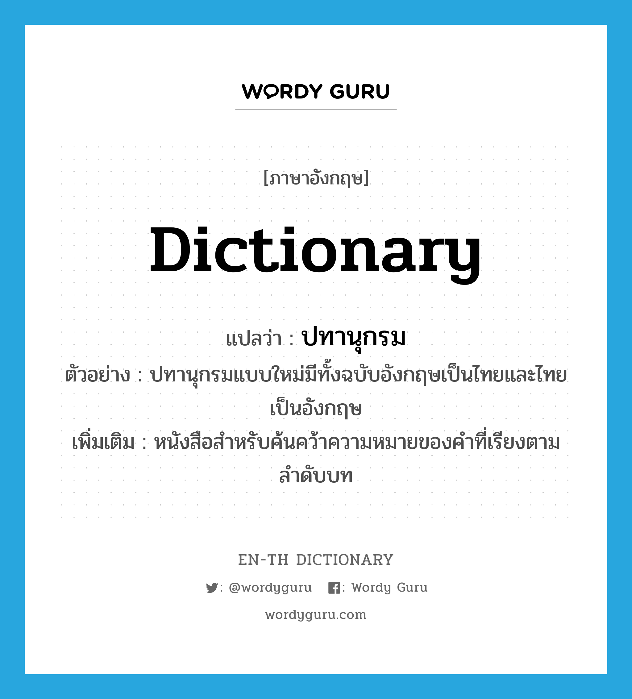 dictionary แปลว่า?, คำศัพท์ภาษาอังกฤษ dictionary แปลว่า ปทานุกรม ประเภท N ตัวอย่าง ปทานุกรมแบบใหม่มีทั้งฉบับอังกฤษเป็นไทยและไทยเป็นอังกฤษ เพิ่มเติม หนังสือสำหรับค้นคว้าความหมายของคำที่เรียงตามลำดับบท หมวด N