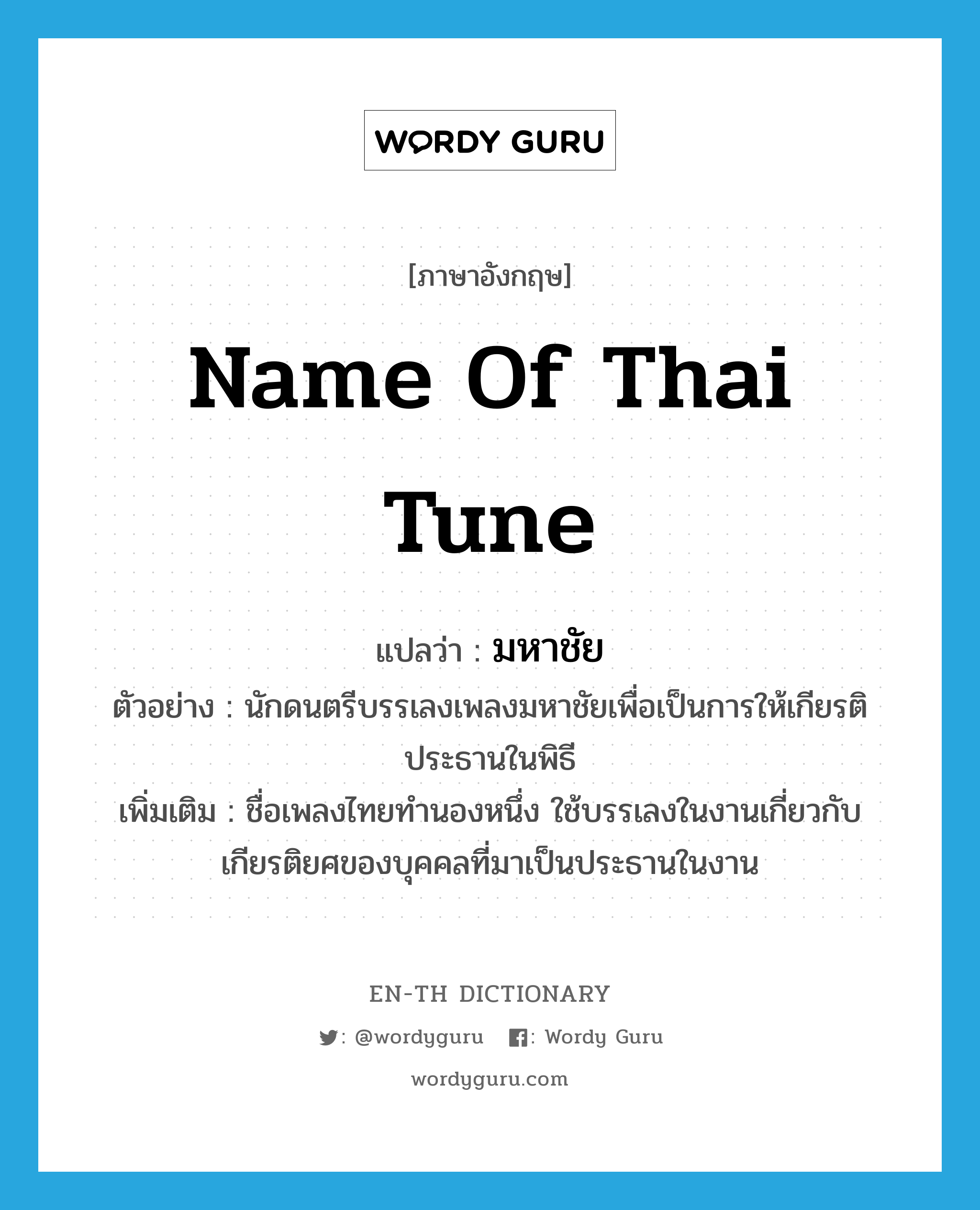 name of Thai tune แปลว่า?, คำศัพท์ภาษาอังกฤษ name of Thai tune แปลว่า มหาชัย ประเภท N ตัวอย่าง นักดนตรีบรรเลงเพลงมหาชัยเพื่อเป็นการให้เกียรติประธานในพิธี เพิ่มเติม ชื่อเพลงไทยทำนองหนึ่ง ใช้บรรเลงในงานเกี่ยวกับเกียรติยศของบุคคลที่มาเป็นประธานในงาน หมวด N