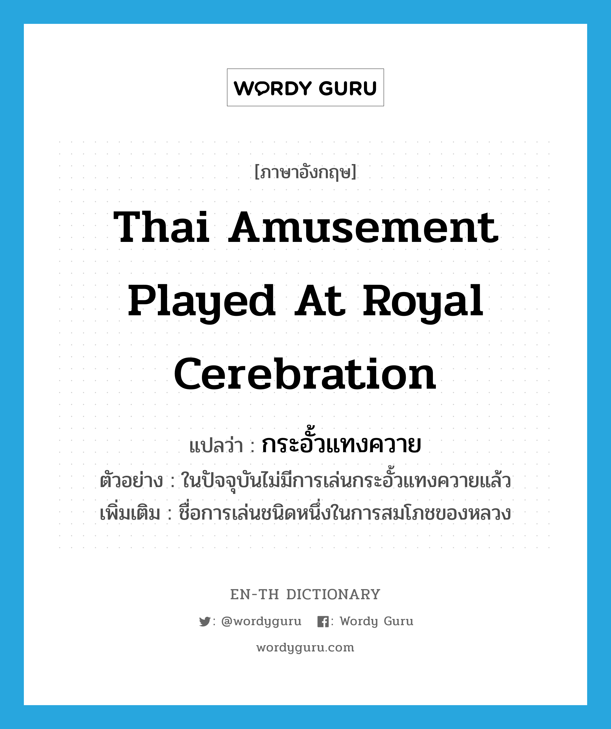 Thai amusement played at royal cerebration แปลว่า?, คำศัพท์ภาษาอังกฤษ Thai amusement played at royal cerebration แปลว่า กระอั้วแทงควาย ประเภท N ตัวอย่าง ในปัจจุบันไม่มีการเล่นกระอั้วแทงควายแล้ว เพิ่มเติม ชื่อการเล่นชนิดหนึ่งในการสมโภชของหลวง หมวด N