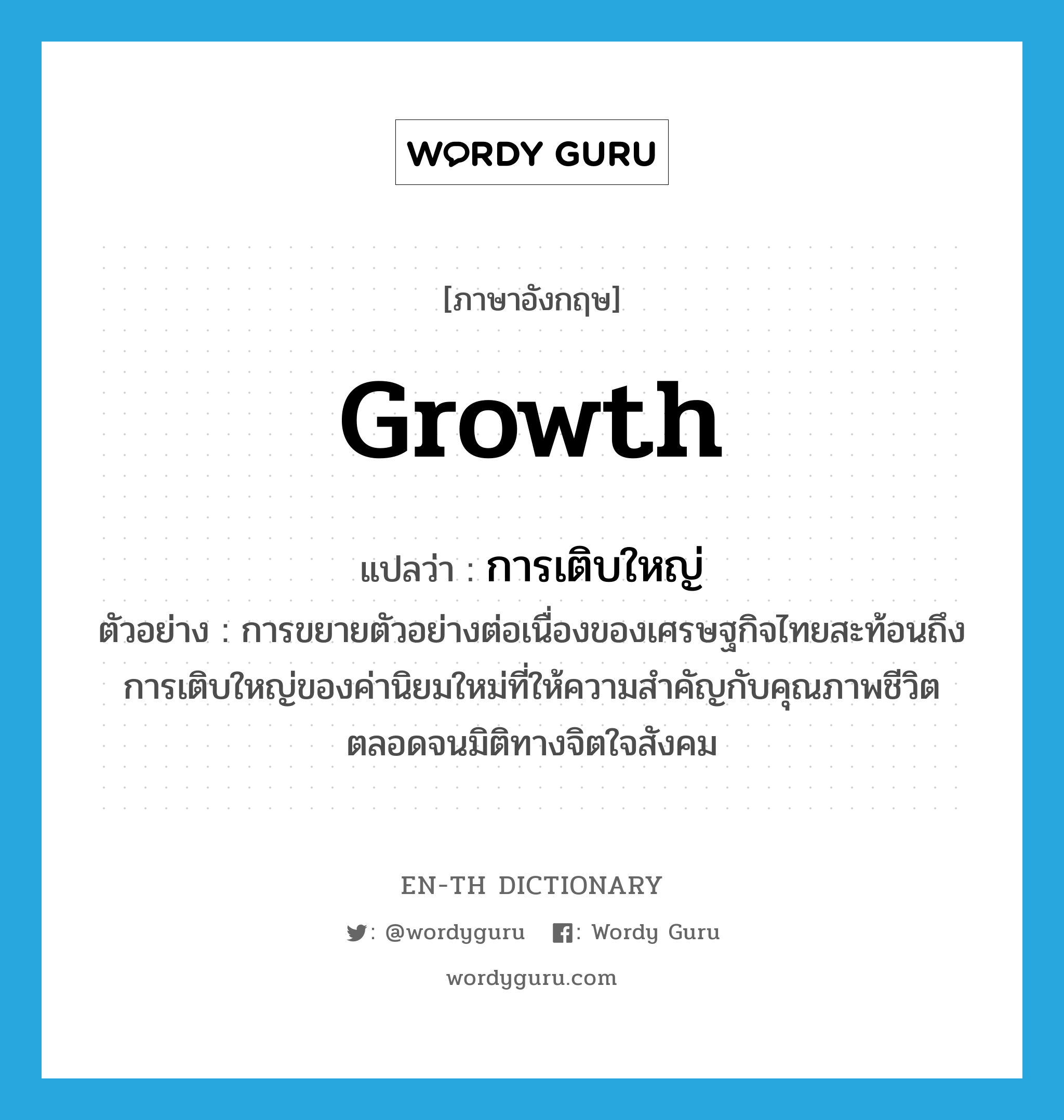 growth แปลว่า?, คำศัพท์ภาษาอังกฤษ growth แปลว่า การเติบใหญ่ ประเภท N ตัวอย่าง การขยายตัวอย่างต่อเนื่องของเศรษฐกิจไทยสะท้อนถึงการเติบใหญ่ของค่านิยมใหม่ที่ให้ความสำคัญกับคุณภาพชีวิตตลอดจนมิติทางจิตใจสังคม หมวด N