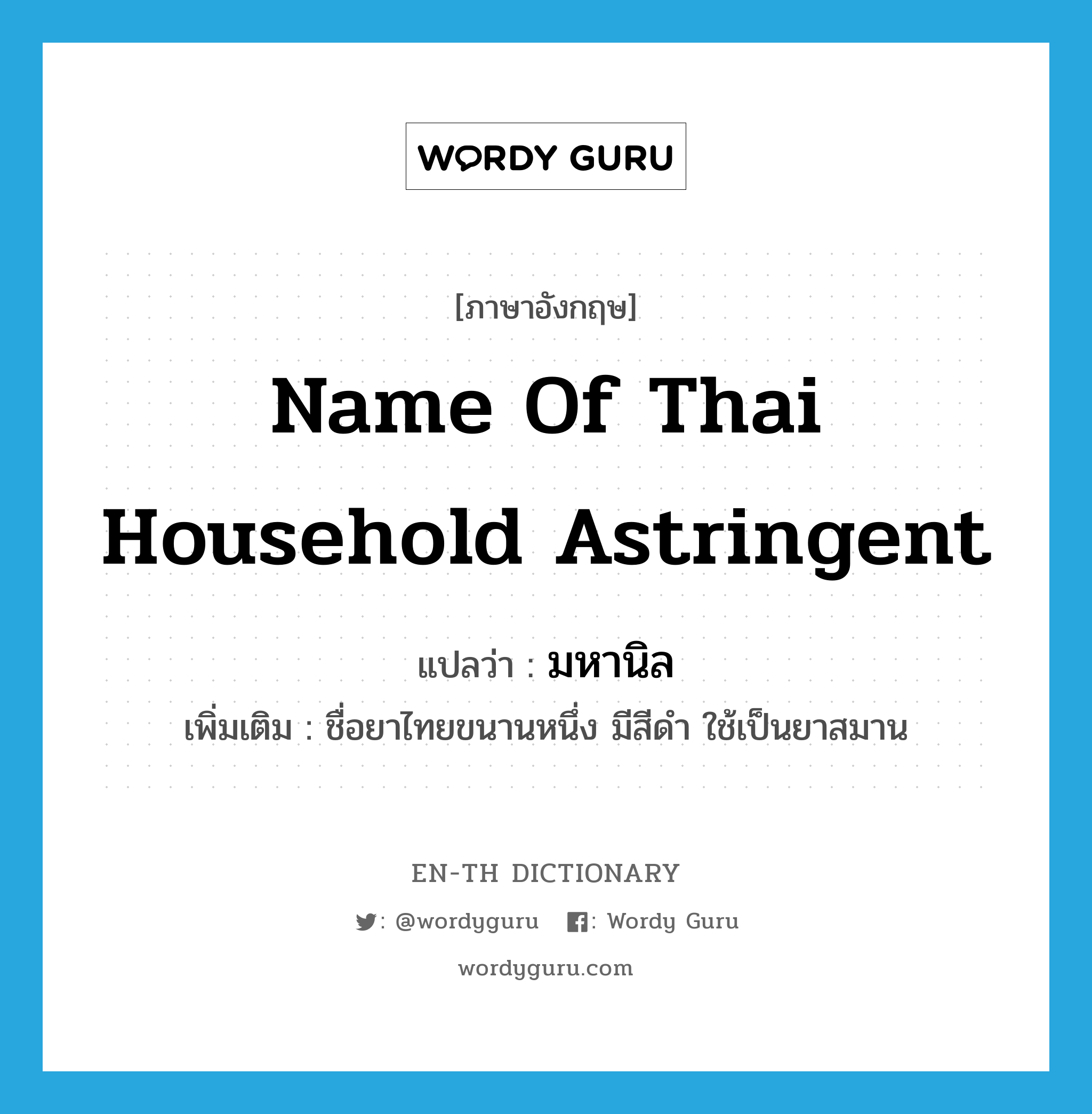 name of Thai household astringent แปลว่า?, คำศัพท์ภาษาอังกฤษ name of Thai household astringent แปลว่า มหานิล ประเภท N เพิ่มเติม ชื่อยาไทยขนานหนึ่ง มีสีดำ ใช้เป็นยาสมาน หมวด N