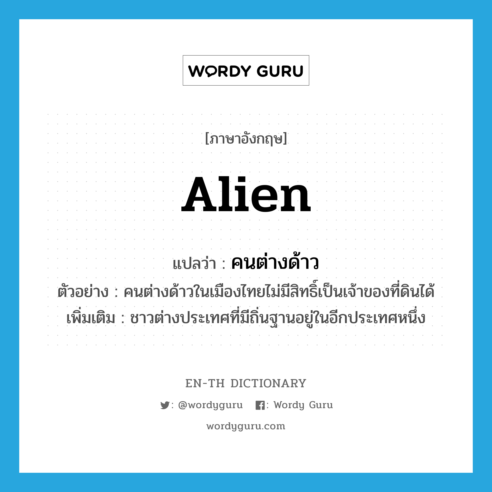 alien แปลว่า?, คำศัพท์ภาษาอังกฤษ alien แปลว่า คนต่างด้าว ประเภท N ตัวอย่าง คนต่างด้าวในเมืองไทยไม่มีสิทธิ์เป็นเจ้าของที่ดินได้ เพิ่มเติม ชาวต่างประเทศที่มีถิ่นฐานอยู่ในอีกประเทศหนึ่ง หมวด N
