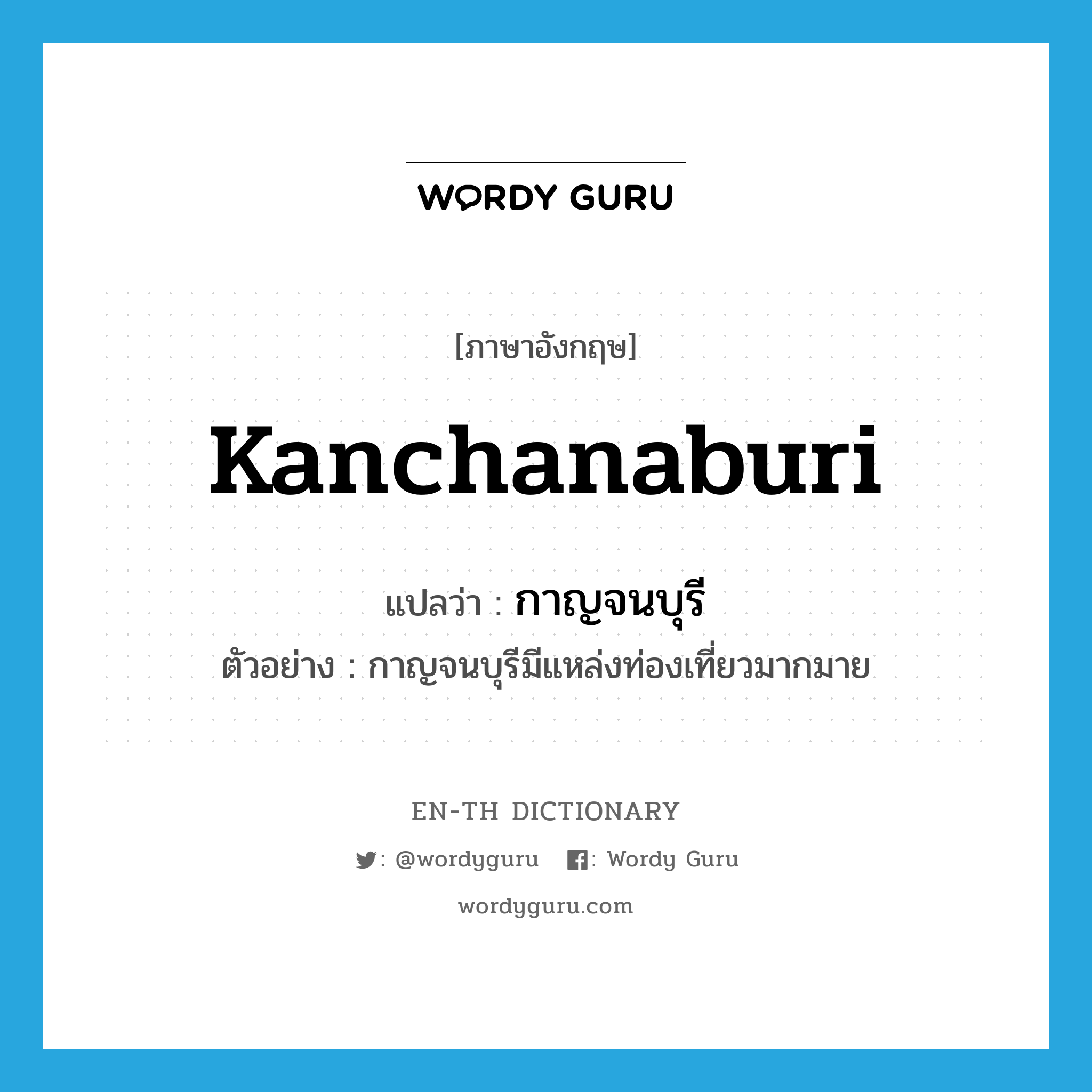 Kanchanaburi แปลว่า?, คำศัพท์ภาษาอังกฤษ Kanchanaburi แปลว่า กาญจนบุรี ประเภท N ตัวอย่าง กาญจนบุรีมีแหล่งท่องเที่ยวมากมาย หมวด N